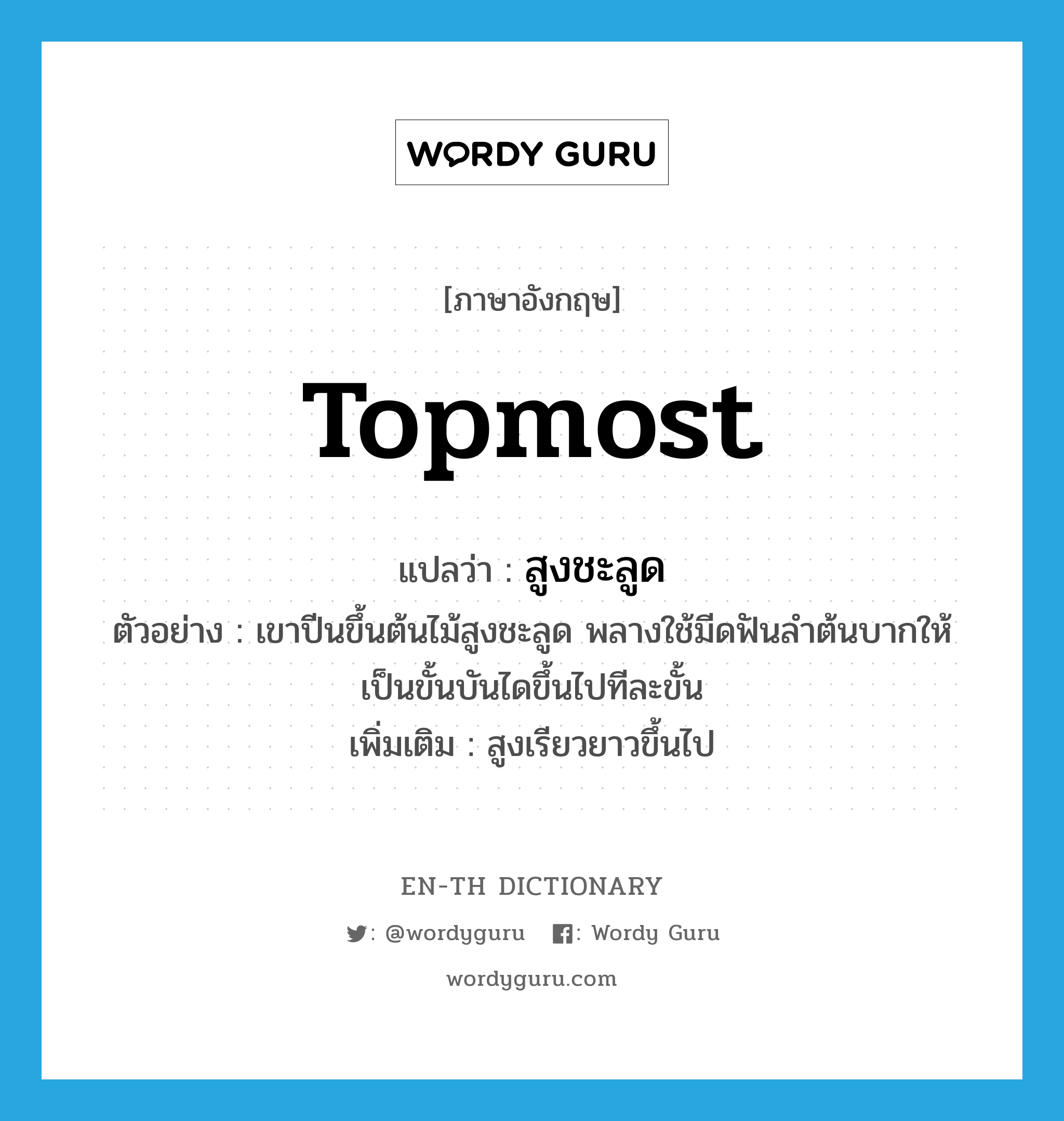 topmost แปลว่า?, คำศัพท์ภาษาอังกฤษ topmost แปลว่า สูงชะลูด ประเภท ADJ ตัวอย่าง เขาปีนขึ้นต้นไม้สูงชะลูด พลางใช้มีดฟันลำต้นบากให้เป็นขั้นบันไดขึ้นไปทีละขั้น เพิ่มเติม สูงเรียวยาวขึ้นไป หมวด ADJ