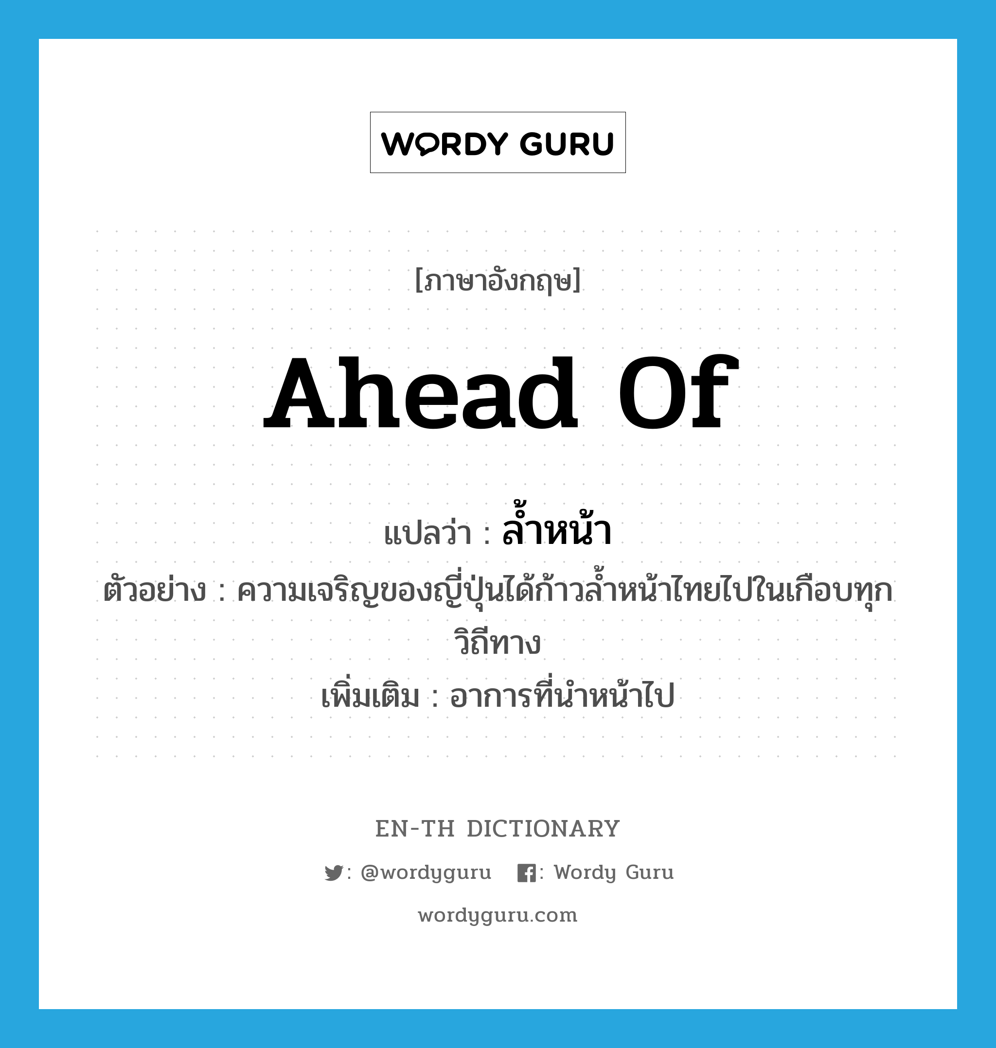 ahead of แปลว่า?, คำศัพท์ภาษาอังกฤษ ahead of แปลว่า ล้ำหน้า ประเภท ADV ตัวอย่าง ความเจริญของญี่ปุ่นได้ก้าวล้ำหน้าไทยไปในเกือบทุกวิถีทาง เพิ่มเติม อาการที่นำหน้าไป หมวด ADV