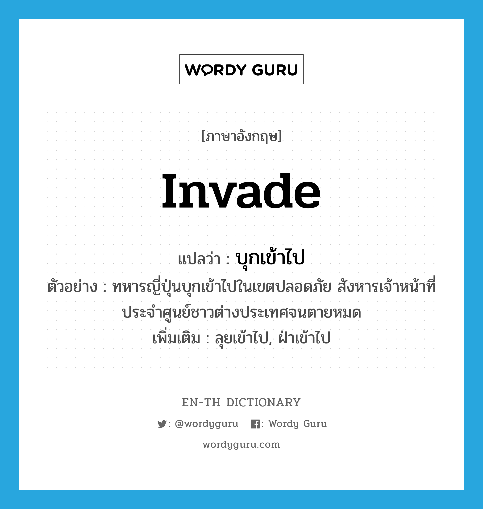 invade แปลว่า?, คำศัพท์ภาษาอังกฤษ invade แปลว่า บุกเข้าไป ประเภท V ตัวอย่าง ทหารญี่ปุ่นบุกเข้าไปในเขตปลอดภัย สังหารเจ้าหน้าที่ประจำศูนย์ชาวต่างประเทศจนตายหมด เพิ่มเติม ลุยเข้าไป, ฝ่าเข้าไป หมวด V