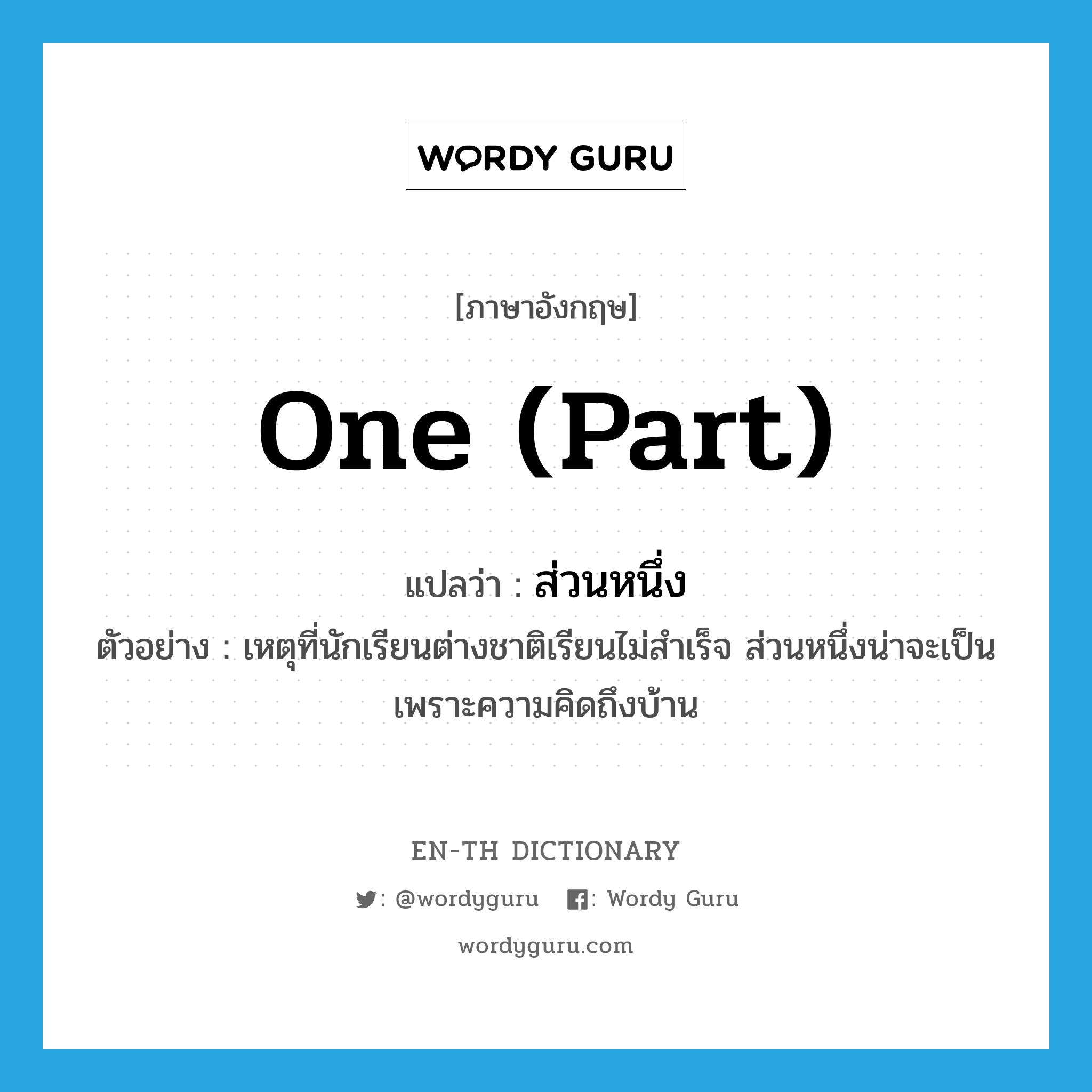 one (part) แปลว่า?, คำศัพท์ภาษาอังกฤษ one (part) แปลว่า ส่วนหนึ่ง ประเภท PRON ตัวอย่าง เหตุที่นักเรียนต่างชาติเรียนไม่สำเร็จ ส่วนหนึ่งน่าจะเป็นเพราะความคิดถึงบ้าน หมวด PRON