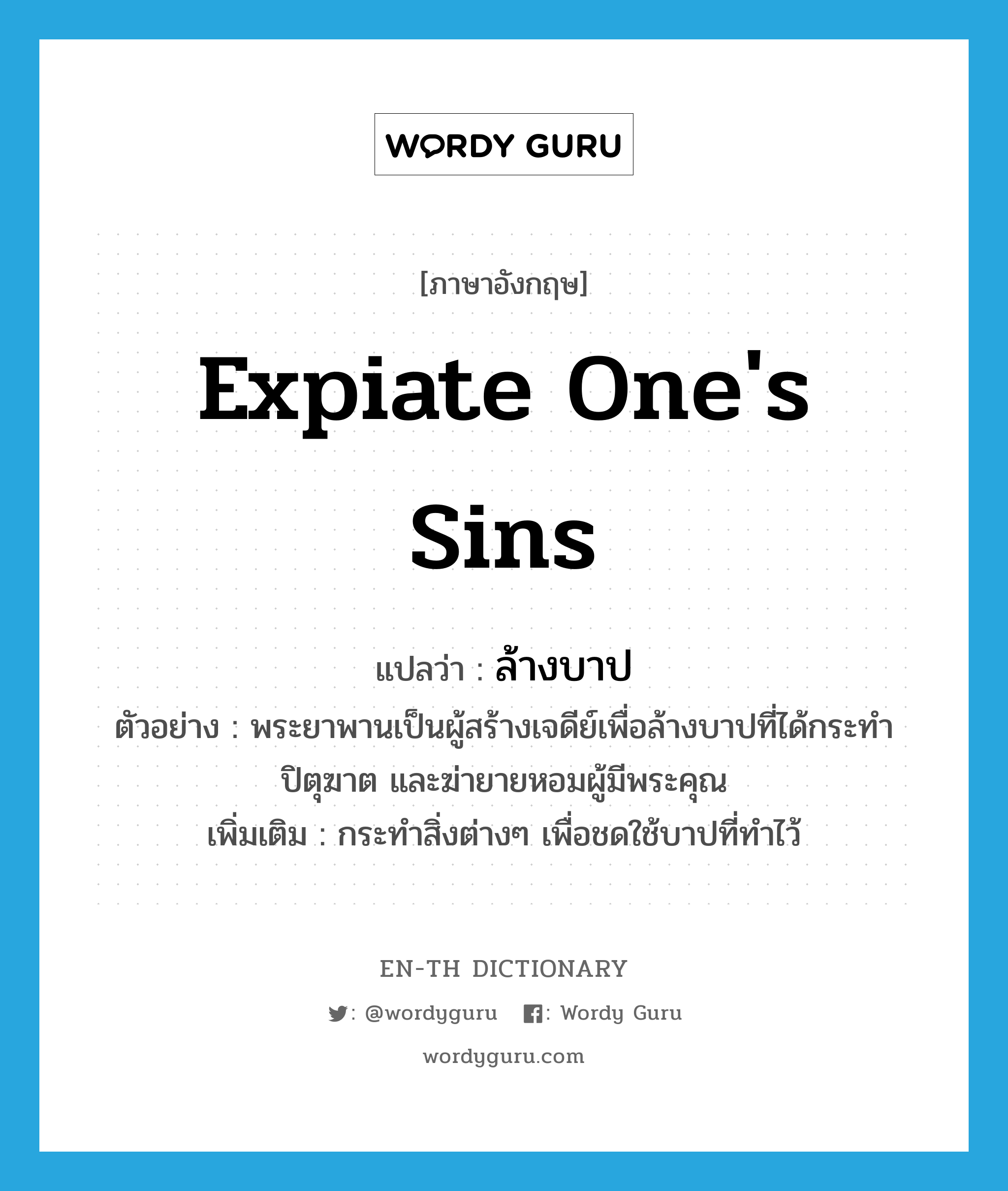 expiate one&#39;s sins แปลว่า?, คำศัพท์ภาษาอังกฤษ expiate one&#39;s sins แปลว่า ล้างบาป ประเภท V ตัวอย่าง พระยาพานเป็นผู้สร้างเจดีย์เพื่อล้างบาปที่ได้กระทำปิตุฆาต และฆ่ายายหอมผู้มีพระคุณ เพิ่มเติม กระทำสิ่งต่างๆ เพื่อชดใช้บาปที่ทำไว้ หมวด V