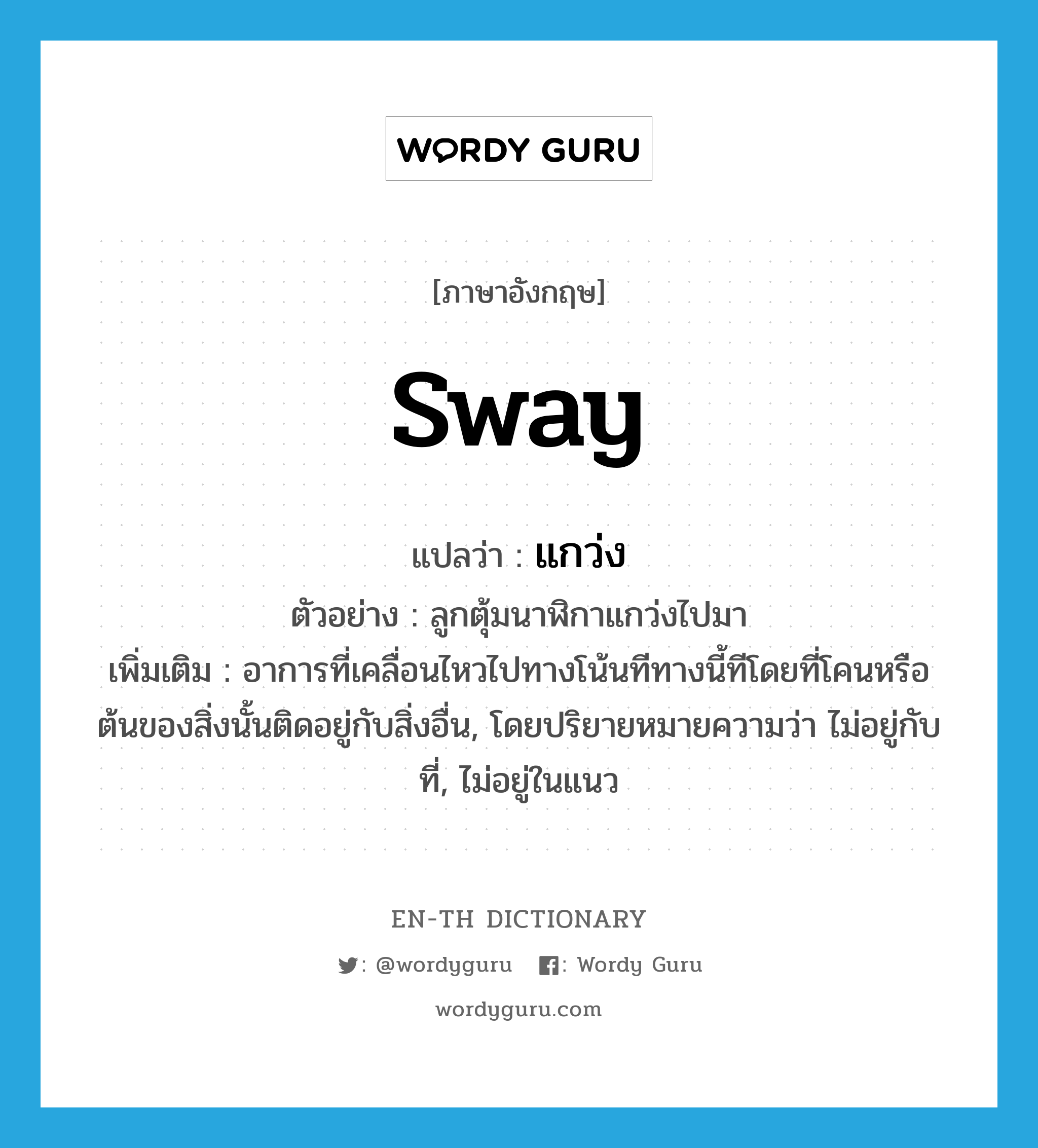 sway แปลว่า?, คำศัพท์ภาษาอังกฤษ sway แปลว่า แกว่ง ประเภท V ตัวอย่าง ลูกตุ้มนาฬิกาแกว่งไปมา เพิ่มเติม อาการที่เคลื่อนไหวไปทางโน้นทีทางนี้ทีโดยที่โคนหรือต้นของสิ่งนั้นติดอยู่กับสิ่งอื่น, โดยปริยายหมายความว่า ไม่อยู่กับที่, ไม่อยู่ในแนว หมวด V