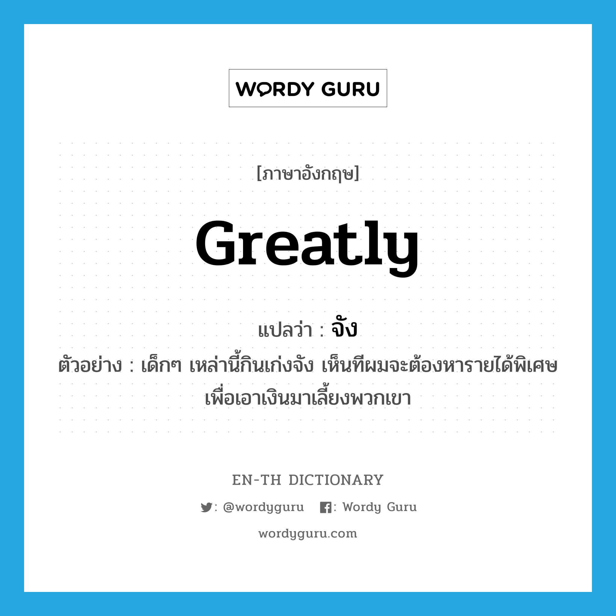 greatly แปลว่า?, คำศัพท์ภาษาอังกฤษ greatly แปลว่า จัง ประเภท ADV ตัวอย่าง เด็กๆ เหล่านี้กินเก่งจัง เห็นทีผมจะต้องหารายได้พิเศษเพื่อเอาเงินมาเลี้ยงพวกเขา หมวด ADV