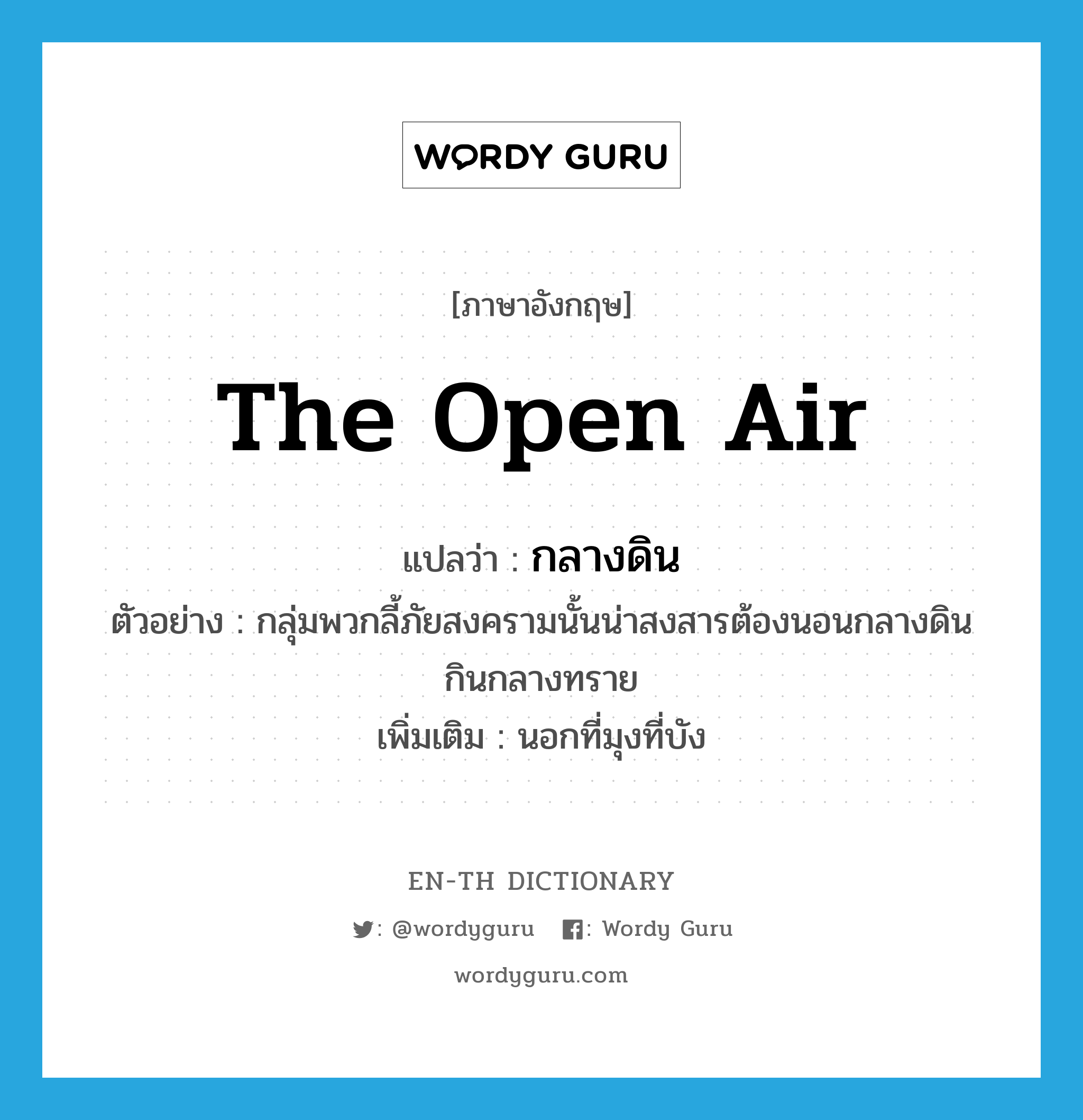 the open air แปลว่า?, คำศัพท์ภาษาอังกฤษ the open air แปลว่า กลางดิน ประเภท N ตัวอย่าง กลุ่มพวกลี้ภัยสงครามนั้นน่าสงสารต้องนอนกลางดินกินกลางทราย เพิ่มเติม นอกที่มุงที่บัง หมวด N