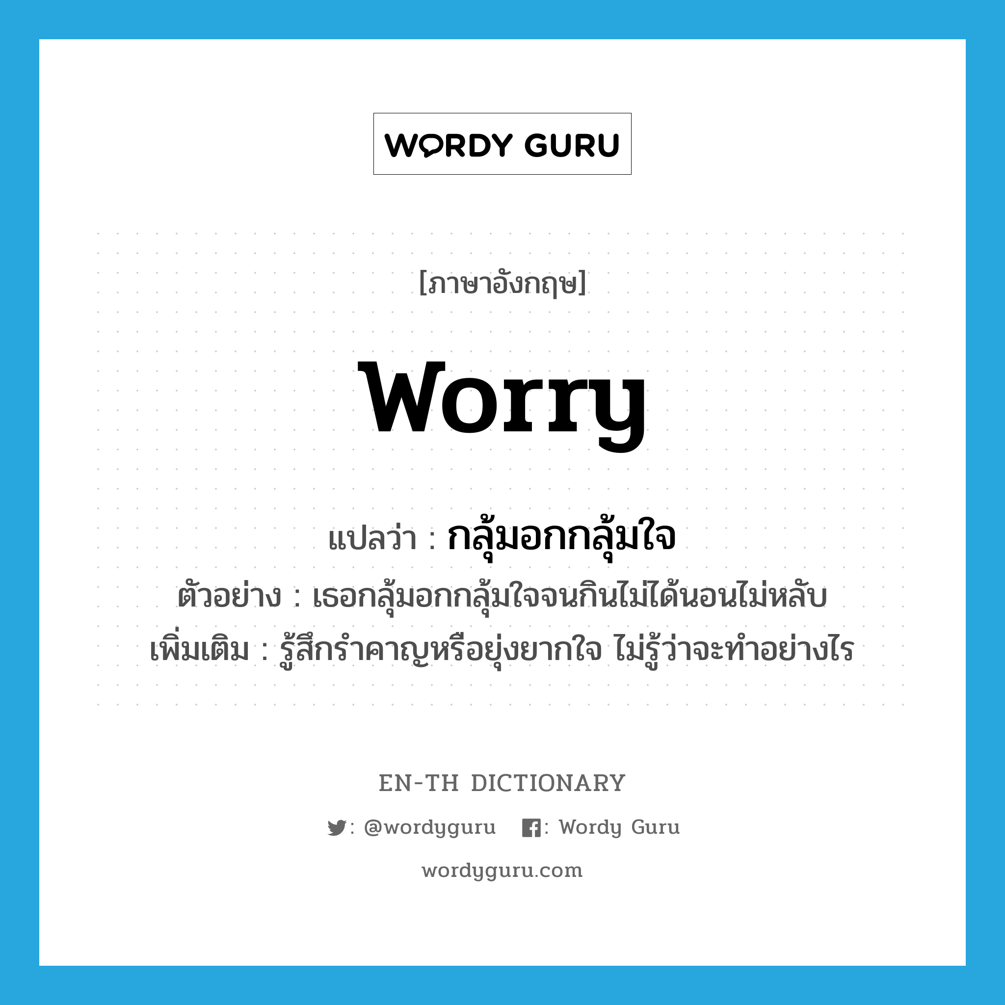 worry แปลว่า?, คำศัพท์ภาษาอังกฤษ worry แปลว่า กลุ้มอกกลุ้มใจ ประเภท V ตัวอย่าง เธอกลุ้มอกกลุ้มใจจนกินไม่ได้นอนไม่หลับ เพิ่มเติม รู้สึกรำคาญหรือยุ่งยากใจ ไม่รู้ว่าจะทำอย่างไร หมวด V