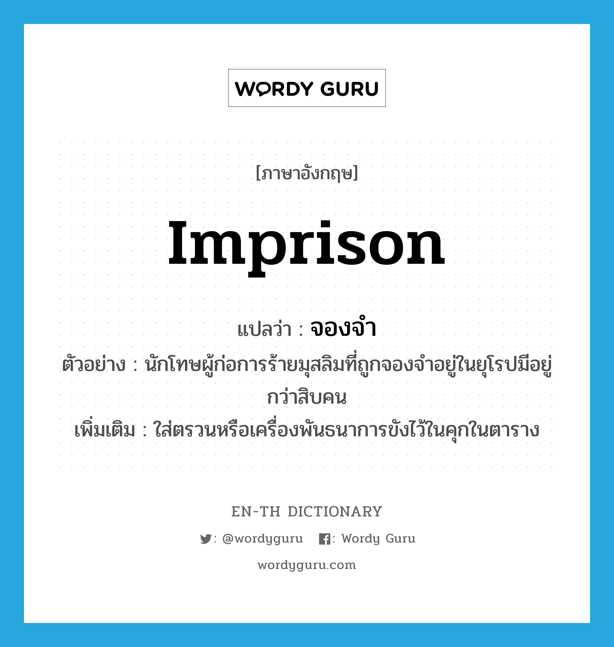 imprison แปลว่า?, คำศัพท์ภาษาอังกฤษ imprison แปลว่า จองจำ ประเภท V ตัวอย่าง นักโทษผู้ก่อการร้ายมุสลิมที่ถูกจองจำอยู่ในยุโรปมีอยู่กว่าสิบคน เพิ่มเติม ใส่ตรวนหรือเครื่องพันธนาการขังไว้ในคุกในตาราง หมวด V