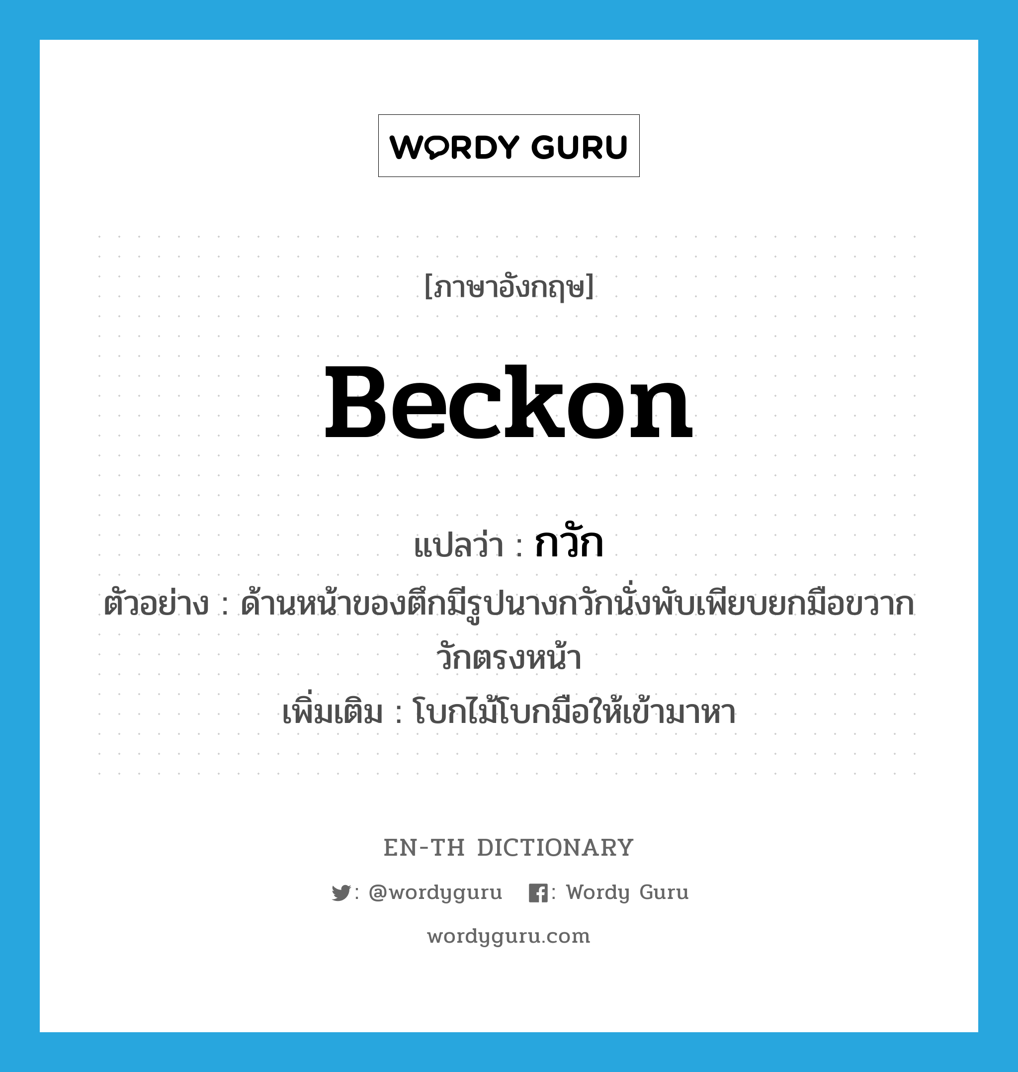 beckon แปลว่า?, คำศัพท์ภาษาอังกฤษ beckon แปลว่า กวัก ประเภท V ตัวอย่าง ด้านหน้าของตึกมีรูปนางกวักนั่งพับเพียบยกมือขวากวักตรงหน้า เพิ่มเติม โบกไม้โบกมือให้เข้ามาหา หมวด V