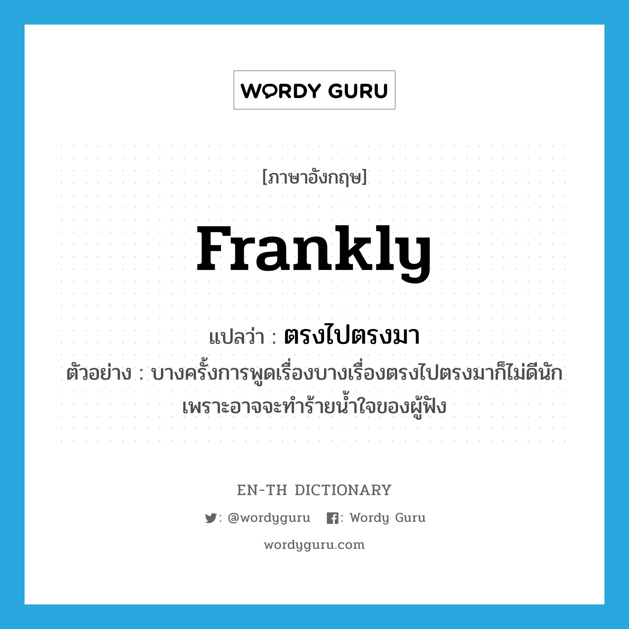 frankly แปลว่า?, คำศัพท์ภาษาอังกฤษ frankly แปลว่า ตรงไปตรงมา ประเภท ADV ตัวอย่าง บางครั้งการพูดเรื่องบางเรื่องตรงไปตรงมาก็ไม่ดีนักเพราะอาจจะทำร้ายน้ำใจของผู้ฟัง หมวด ADV