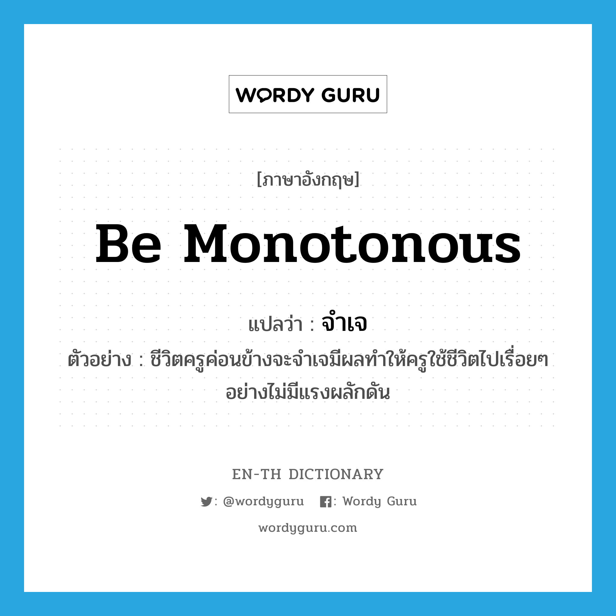 be monotonous แปลว่า?, คำศัพท์ภาษาอังกฤษ be monotonous แปลว่า จำเจ ประเภท V ตัวอย่าง ชีวิตครูค่อนข้างจะจำเจมีผลทำให้ครูใช้ชีวิตไปเรื่อยๆ อย่างไม่มีแรงผลักดัน หมวด V