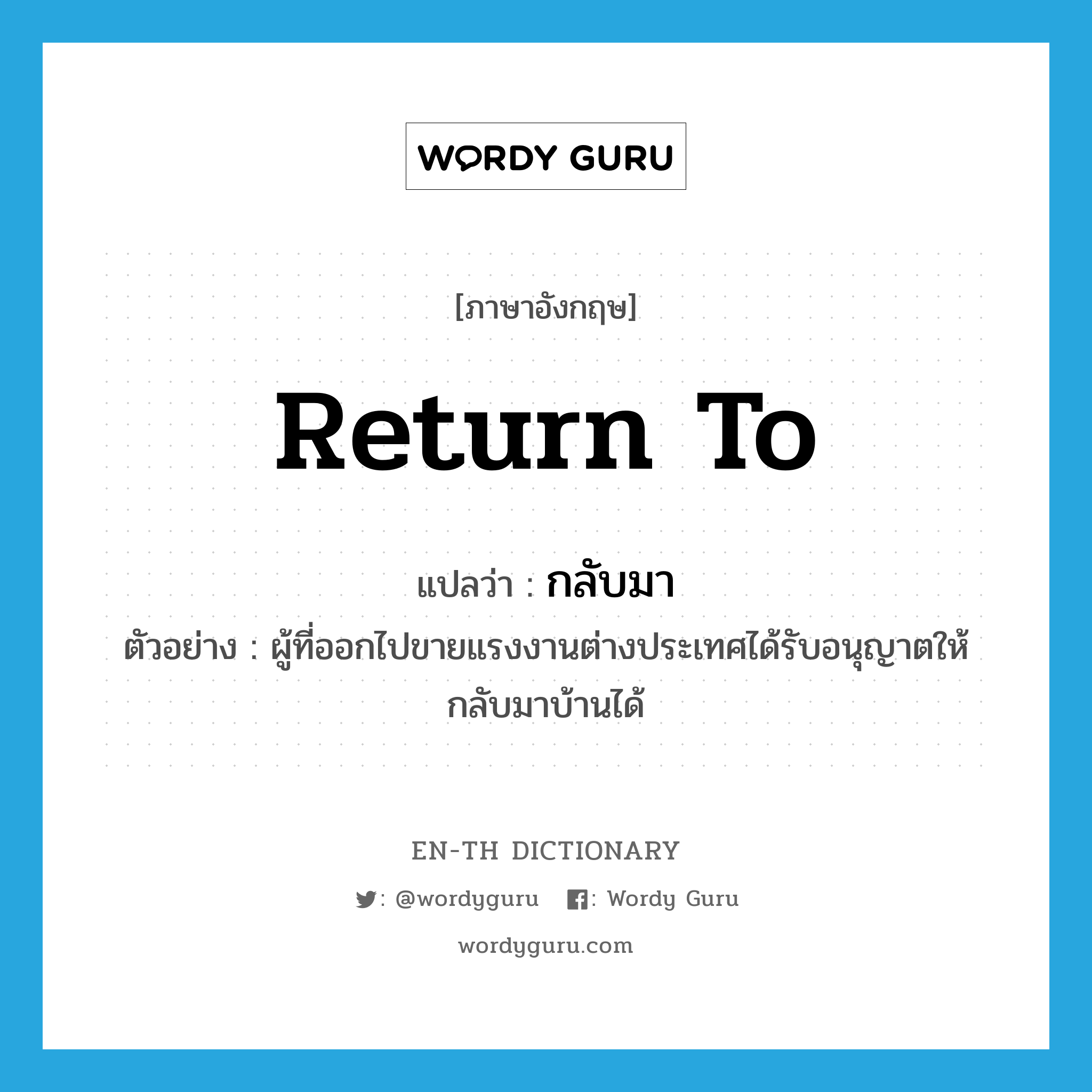 return to แปลว่า?, คำศัพท์ภาษาอังกฤษ return to แปลว่า กลับมา ประเภท V ตัวอย่าง ผู้ที่ออกไปขายแรงงานต่างประเทศได้รับอนุญาตให้กลับมาบ้านได้ หมวด V