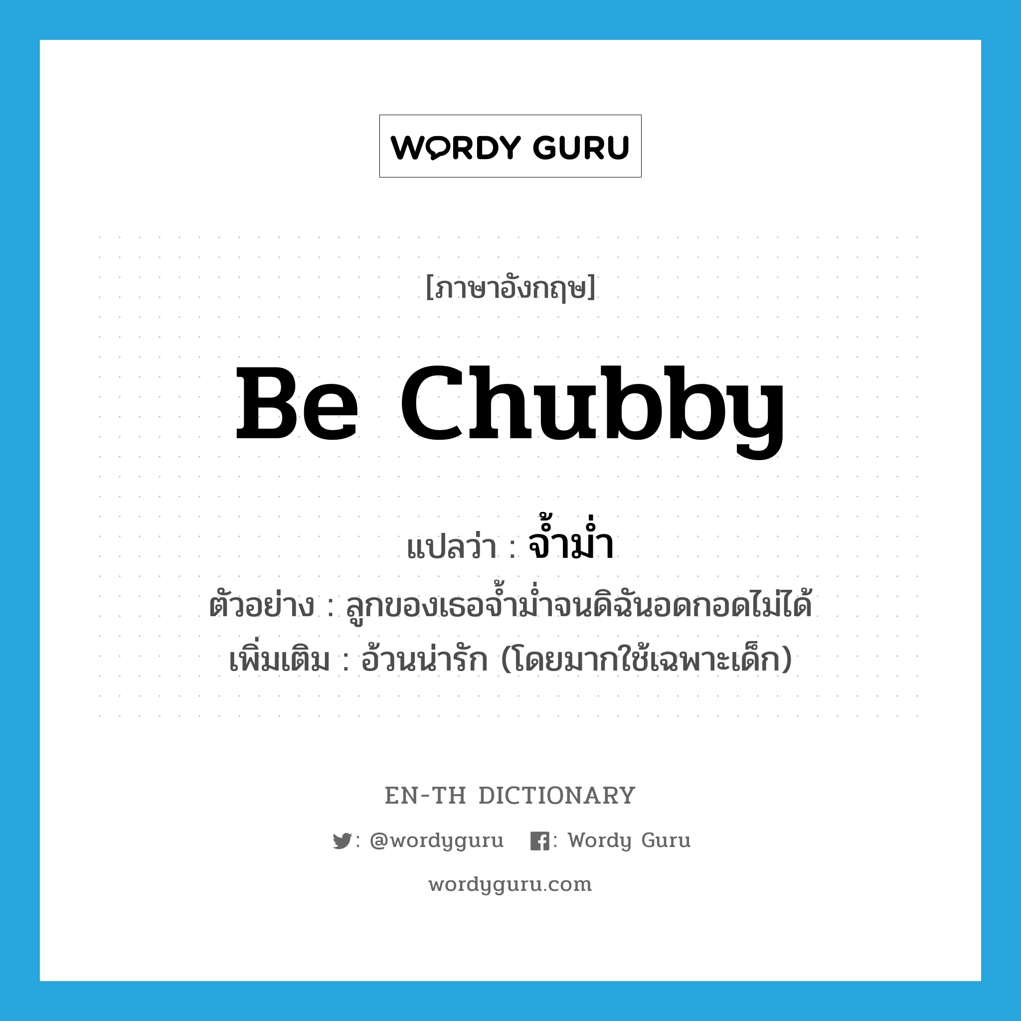 be chubby แปลว่า?, คำศัพท์ภาษาอังกฤษ be chubby แปลว่า จ้ำม่ำ ประเภท V ตัวอย่าง ลูกของเธอจ้ำม่ำจนดิฉันอดกอดไม่ได้ เพิ่มเติม อ้วนน่ารัก (โดยมากใช้เฉพาะเด็ก) หมวด V