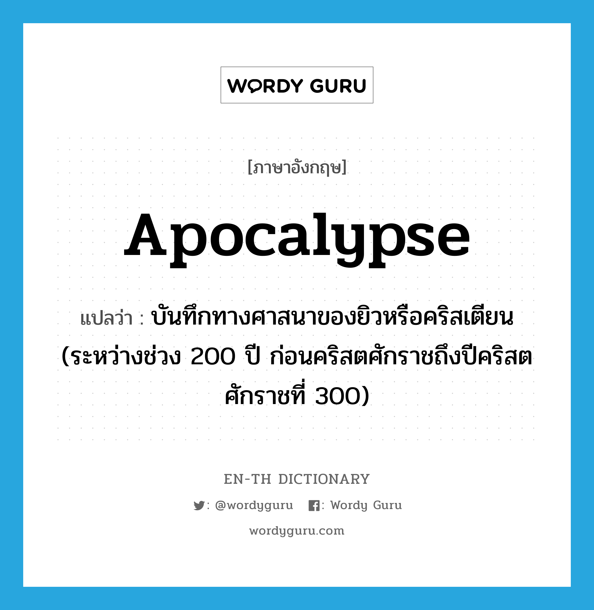 apocalypse แปลว่า?, คำศัพท์ภาษาอังกฤษ apocalypse แปลว่า บันทึกทางศาสนาของยิวหรือคริสเตียน (ระหว่างช่วง 200 ปี ก่อนคริสตศักราชถึงปีคริสตศักราชที่ 300) ประเภท N หมวด N