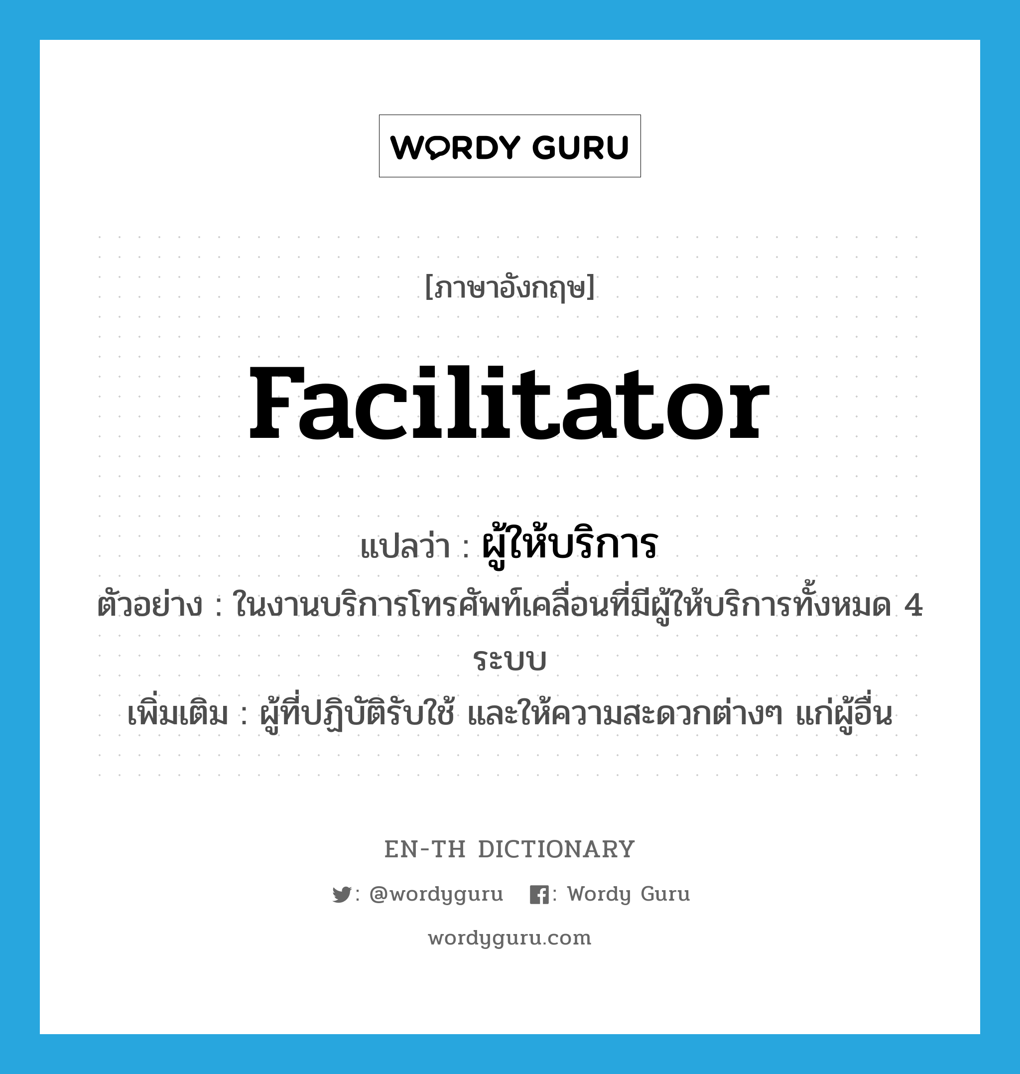 facilitator แปลว่า?, คำศัพท์ภาษาอังกฤษ facilitator แปลว่า ผู้ให้บริการ ประเภท N ตัวอย่าง ในงานบริการโทรศัพท์เคลื่อนที่มีผู้ให้บริการทั้งหมด 4 ระบบ เพิ่มเติม ผู้ที่ปฏิบัติรับใช้ และให้ความสะดวกต่างๆ แก่ผู้อื่น หมวด N