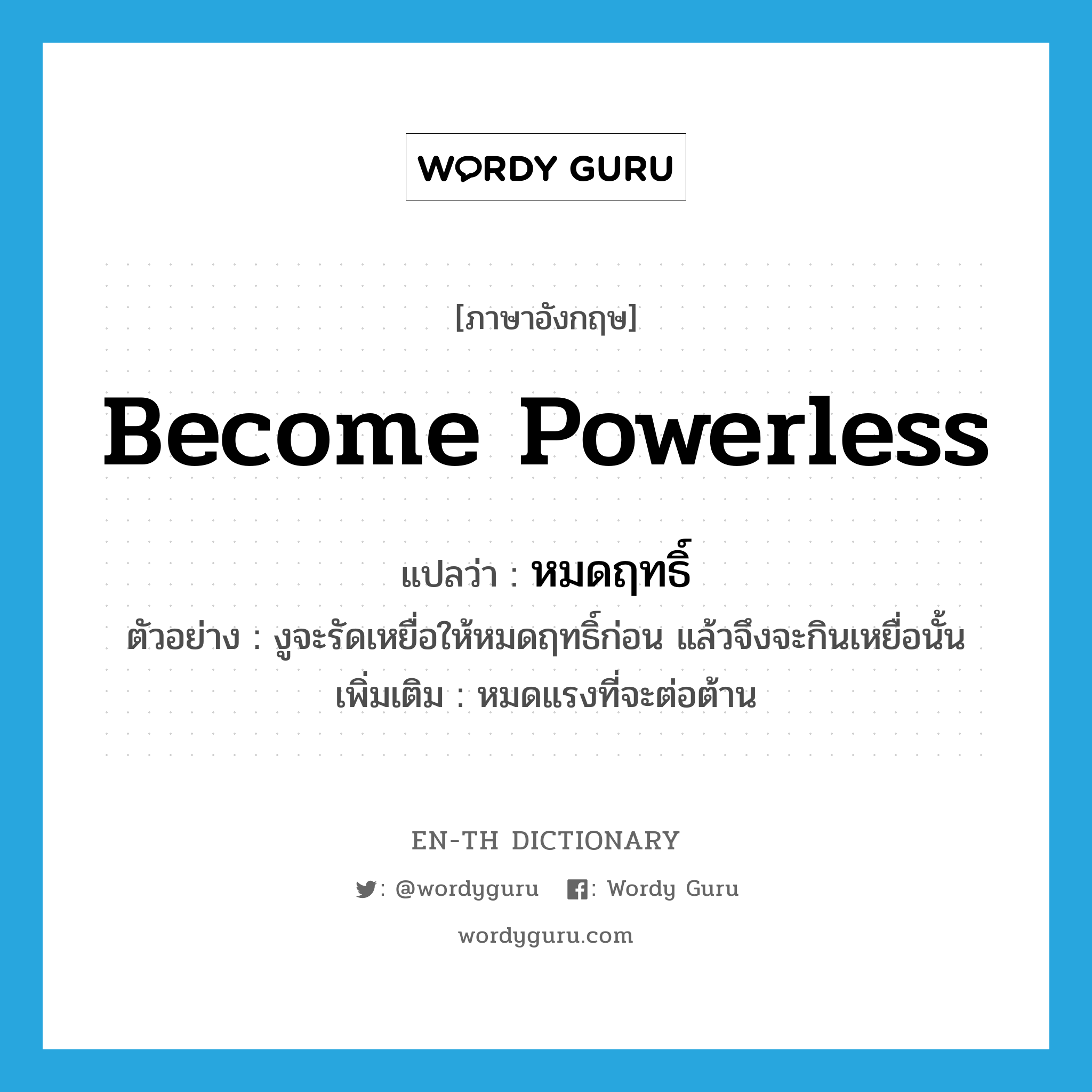 become powerless แปลว่า?, คำศัพท์ภาษาอังกฤษ become powerless แปลว่า หมดฤทธิ์ ประเภท V ตัวอย่าง งูจะรัดเหยื่อให้หมดฤทธิ์ก่อน แล้วจึงจะกินเหยื่อนั้น เพิ่มเติม หมดแรงที่จะต่อต้าน หมวด V