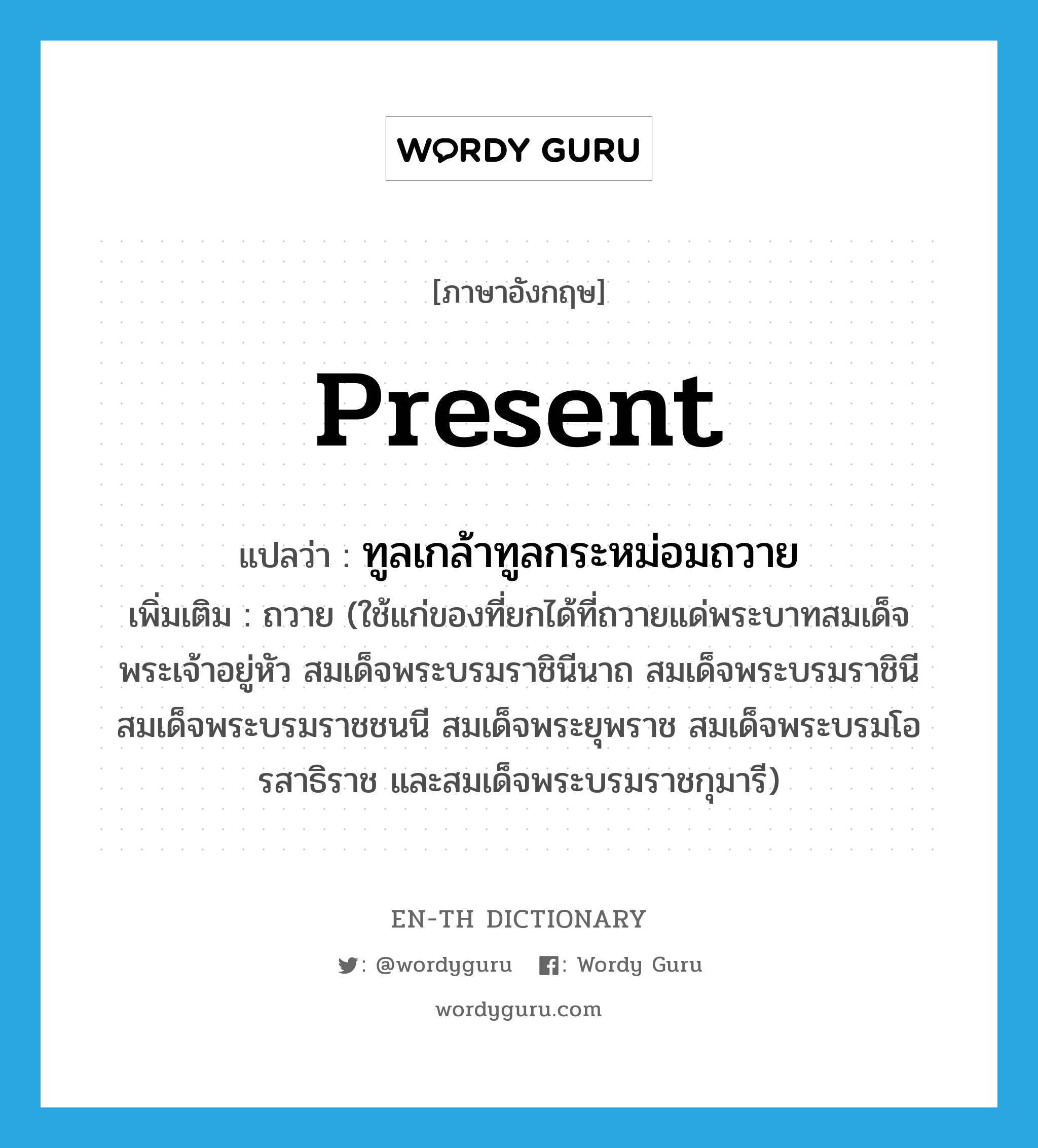 present แปลว่า?, คำศัพท์ภาษาอังกฤษ present แปลว่า ทูลเกล้าทูลกระหม่อมถวาย ประเภท V เพิ่มเติม ถวาย (ใช้แก่ของที่ยกได้ที่ถวายแด่พระบาทสมเด็จพระเจ้าอยู่หัว สมเด็จพระบรมราชินีนาถ สมเด็จพระบรมราชินี สมเด็จพระบรมราชชนนี สมเด็จพระยุพราช สมเด็จพระบรมโอรสาธิราช และสมเด็จพระบรมราชกุมารี) หมวด V