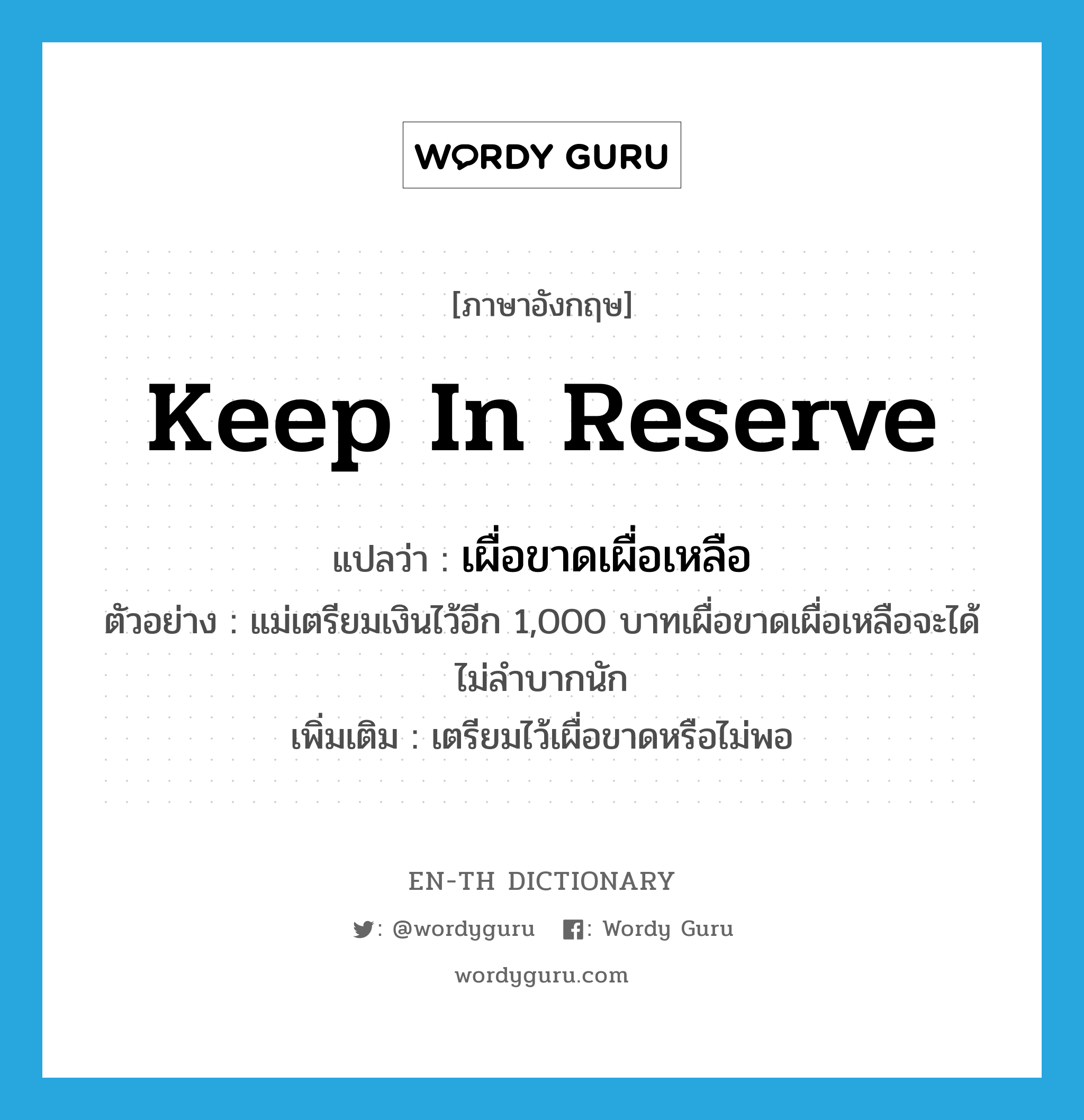 keep in reserve แปลว่า?, คำศัพท์ภาษาอังกฤษ keep in reserve แปลว่า เผื่อขาดเผื่อเหลือ ประเภท V ตัวอย่าง แม่เตรียมเงินไว้อีก 1,000 บาทเผื่อขาดเผื่อเหลือจะได้ไม่ลำบากนัก เพิ่มเติม เตรียมไว้เผื่อขาดหรือไม่พอ หมวด V