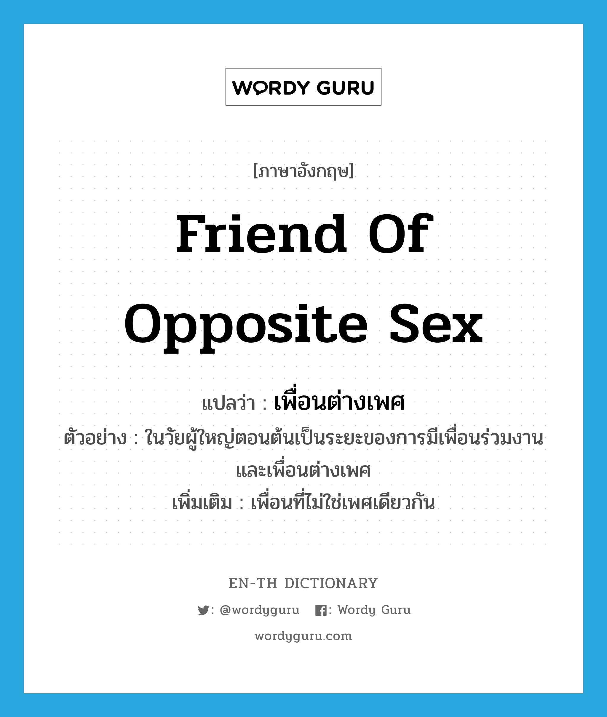 friend of opposite sex แปลว่า?, คำศัพท์ภาษาอังกฤษ friend of opposite sex แปลว่า เพื่อนต่างเพศ ประเภท N ตัวอย่าง ในวัยผู้ใหญ่ตอนต้นเป็นระยะของการมีเพื่อนร่วมงานและเพื่อนต่างเพศ เพิ่มเติม เพื่อนที่ไม่ใช่เพศเดียวกัน หมวด N