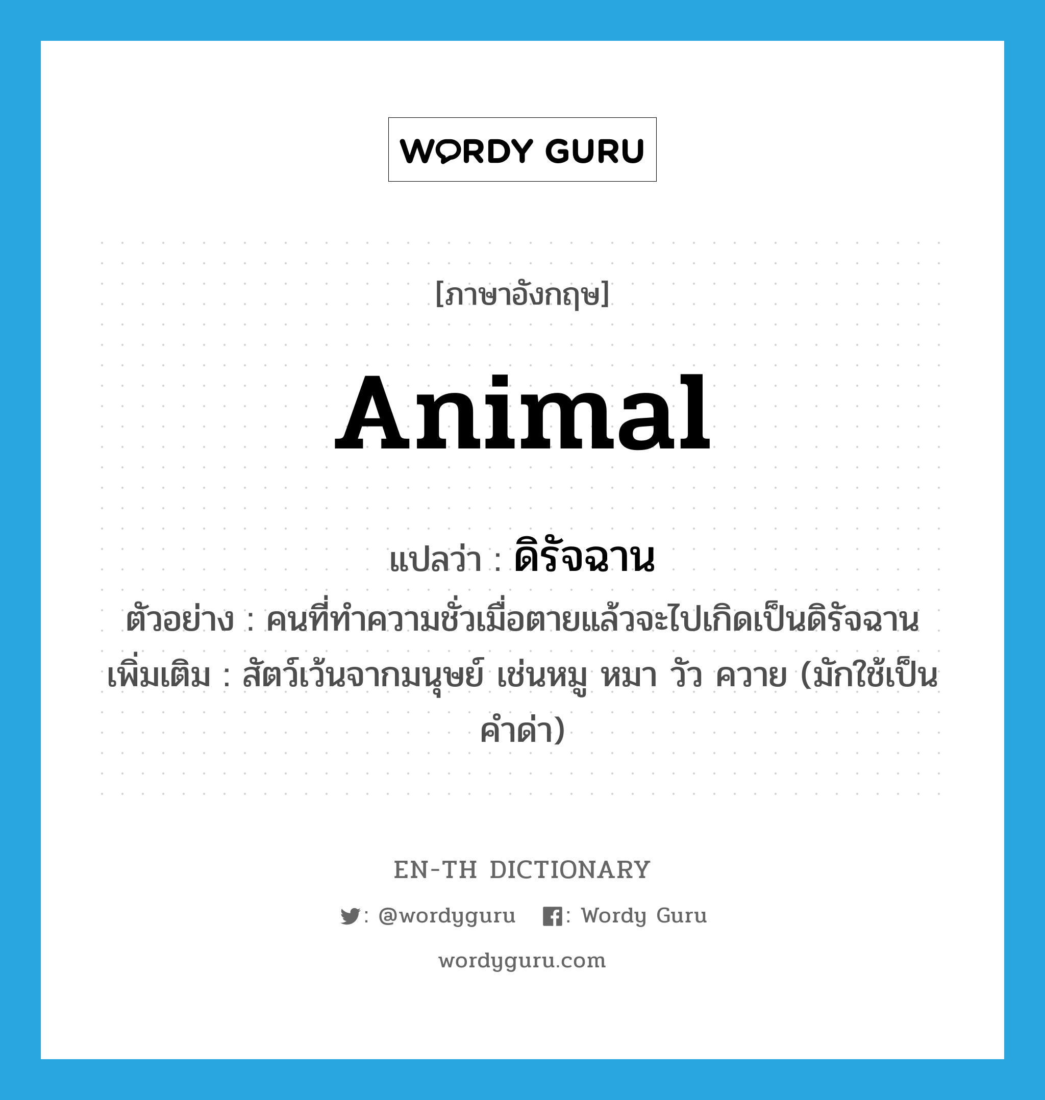 animal แปลว่า?, คำศัพท์ภาษาอังกฤษ animal แปลว่า ดิรัจฉาน ประเภท N ตัวอย่าง คนที่ทำความชั่วเมื่อตายแล้วจะไปเกิดเป็นดิรัจฉาน เพิ่มเติม สัตว์เว้นจากมนุษย์ เช่นหมู หมา วัว ควาย (มักใช้เป็นคำด่า) หมวด N