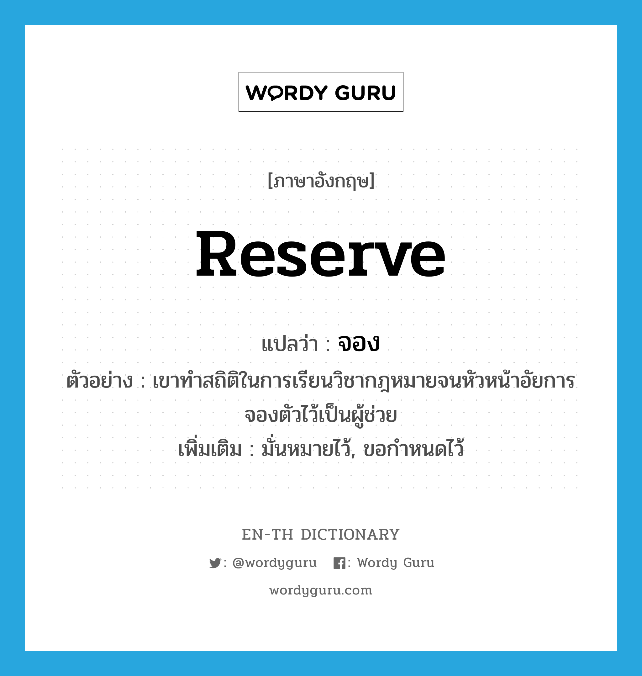 reserve แปลว่า?, คำศัพท์ภาษาอังกฤษ reserve แปลว่า จอง ประเภท V ตัวอย่าง เขาทำสถิติในการเรียนวิชากฎหมายจนหัวหน้าอัยการจองตัวไว้เป็นผู้ช่วย เพิ่มเติม มั่นหมายไว้, ขอกำหนดไว้ หมวด V