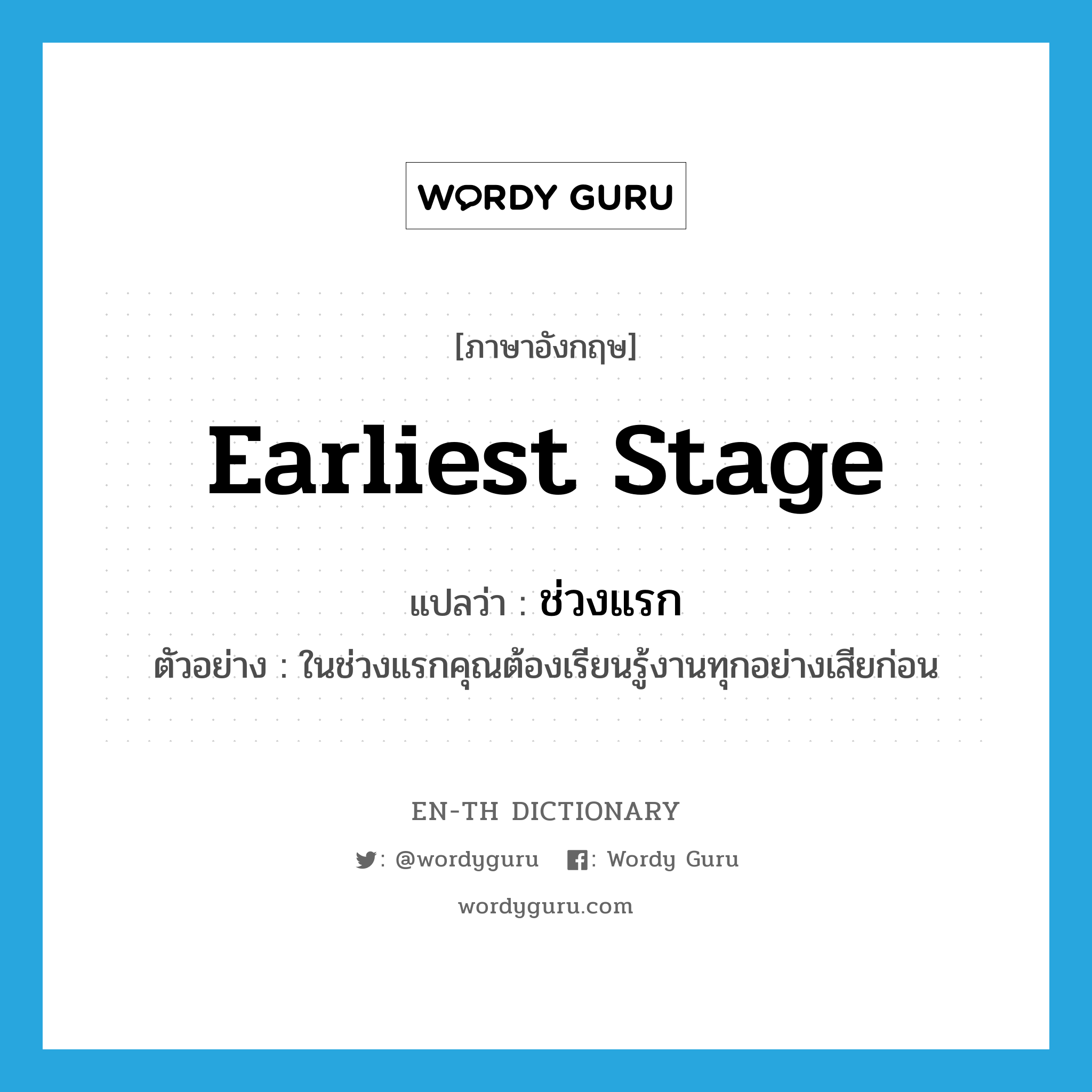 earliest stage แปลว่า?, คำศัพท์ภาษาอังกฤษ earliest stage แปลว่า ช่วงแรก ประเภท N ตัวอย่าง ในช่วงแรกคุณต้องเรียนรู้งานทุกอย่างเสียก่อน หมวด N