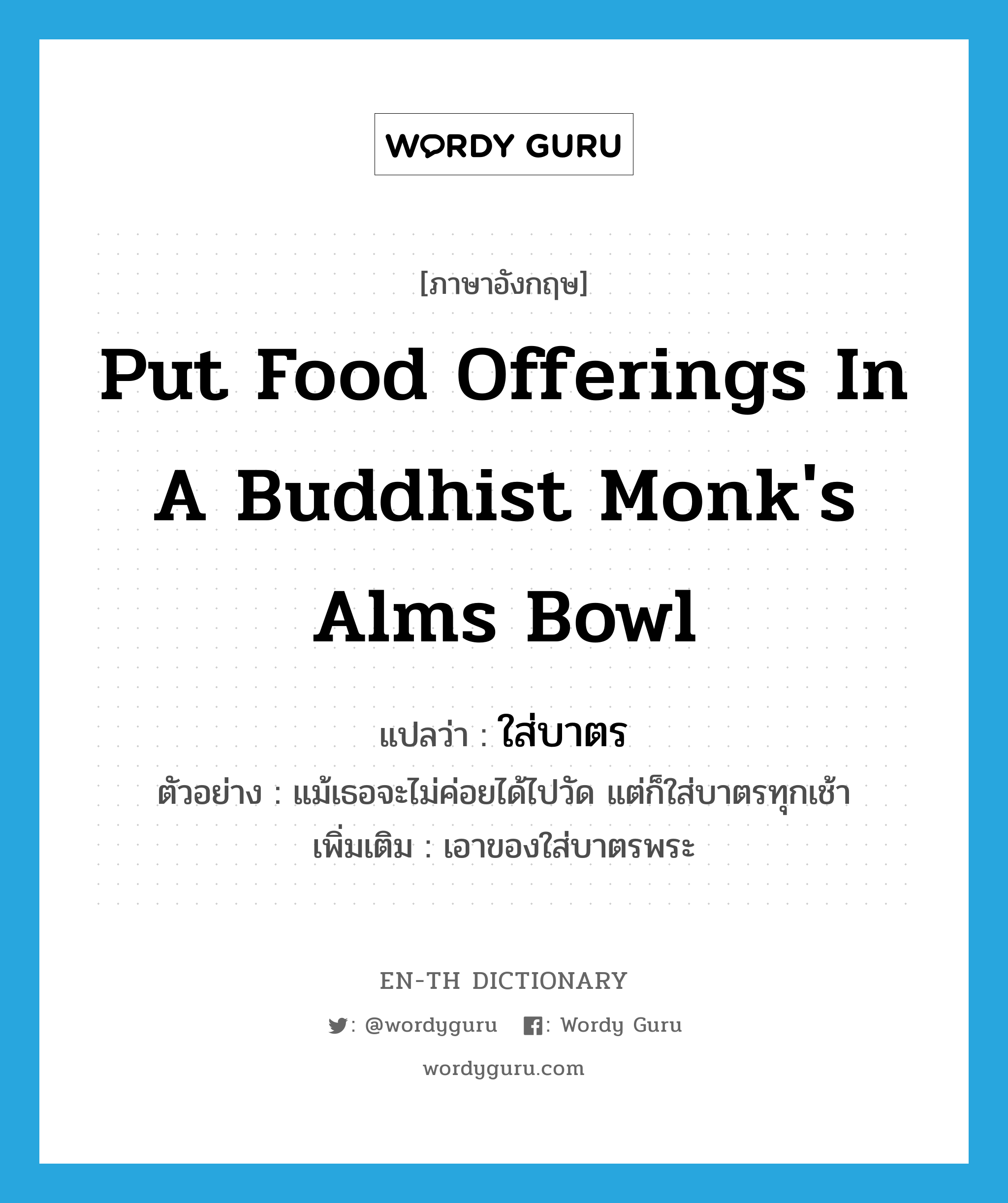 ใส่บาตร ภาษาอังกฤษ?, คำศัพท์ภาษาอังกฤษ ใส่บาตร แปลว่า put food offerings in a Buddhist monk&#39;s alms bowl ประเภท V ตัวอย่าง แม้เธอจะไม่ค่อยได้ไปวัด แต่ก็ใส่บาตรทุกเช้า เพิ่มเติม เอาของใส่บาตรพระ หมวด V