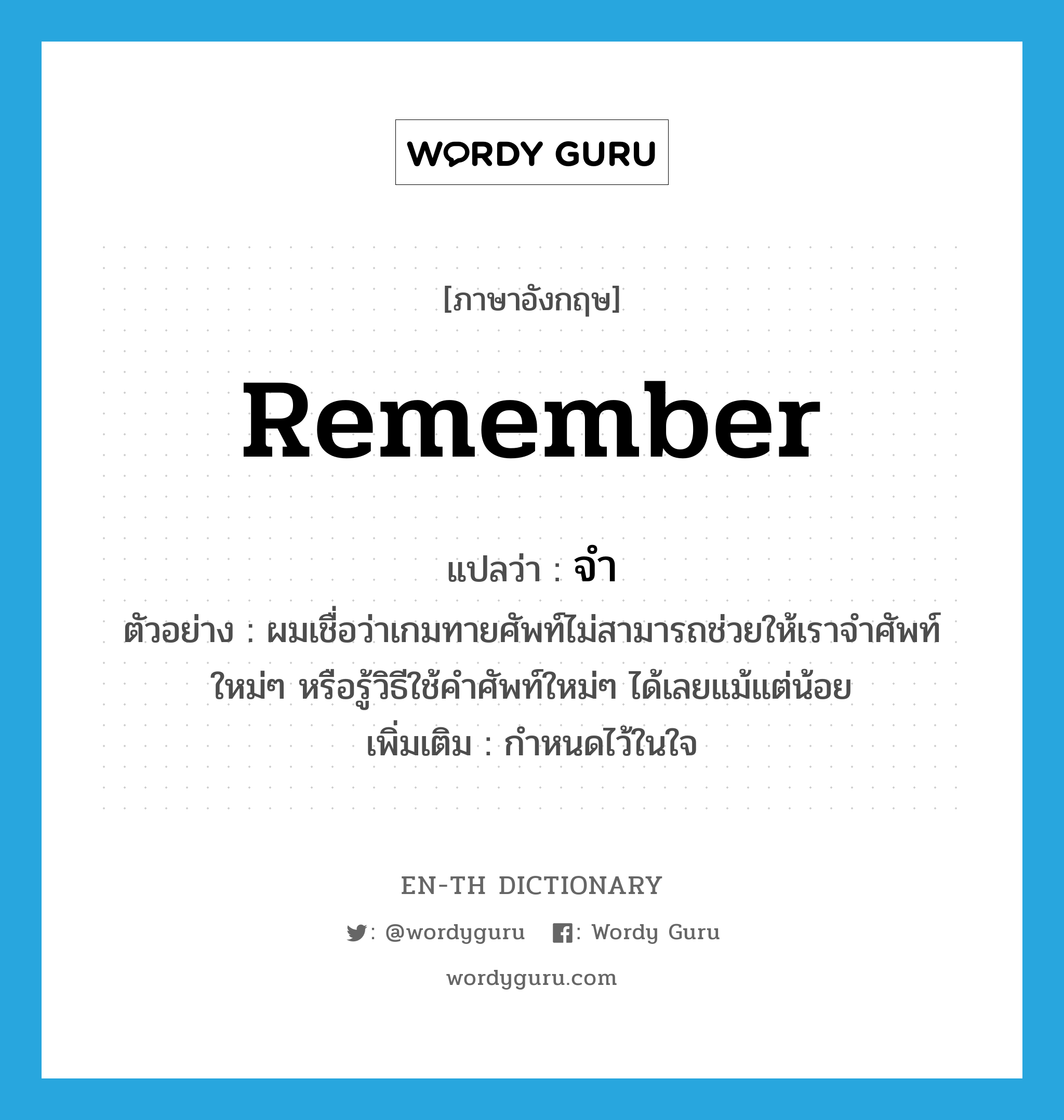 remember แปลว่า?, คำศัพท์ภาษาอังกฤษ remember แปลว่า จำ ประเภท V ตัวอย่าง ผมเชื่อว่าเกมทายศัพท์ไม่สามารถช่วยให้เราจำศัพท์ใหม่ๆ หรือรู้วิธีใช้คำศัพท์ใหม่ๆ ได้เลยแม้แต่น้อย เพิ่มเติม กำหนดไว้ในใจ หมวด V