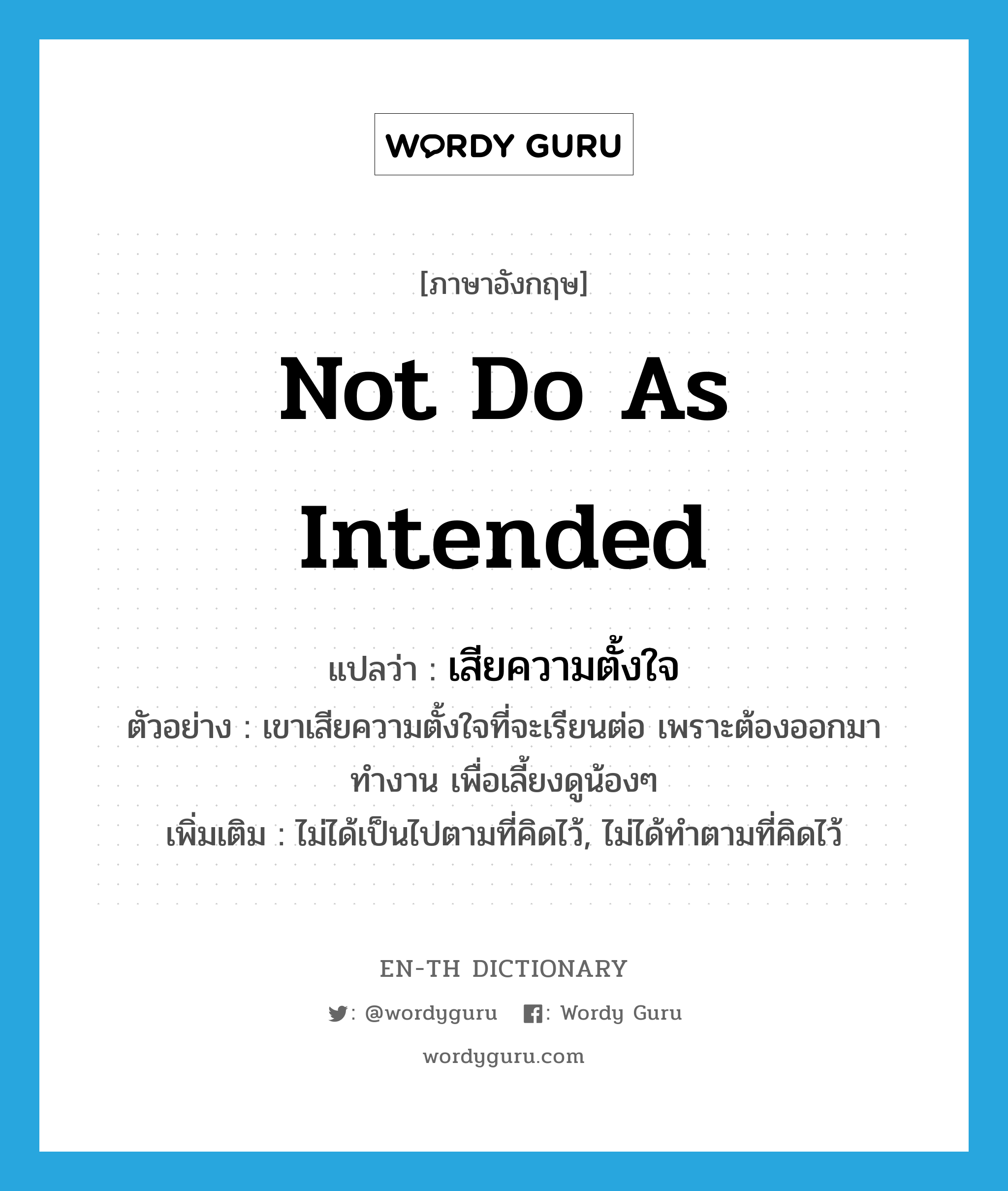 not do as intended แปลว่า?, คำศัพท์ภาษาอังกฤษ not do as intended แปลว่า เสียความตั้งใจ ประเภท V ตัวอย่าง เขาเสียความตั้งใจที่จะเรียนต่อ เพราะต้องออกมาทำงาน เพื่อเลี้ยงดูน้องๆ เพิ่มเติม ไม่ได้เป็นไปตามที่คิดไว้, ไม่ได้ทำตามที่คิดไว้ หมวด V