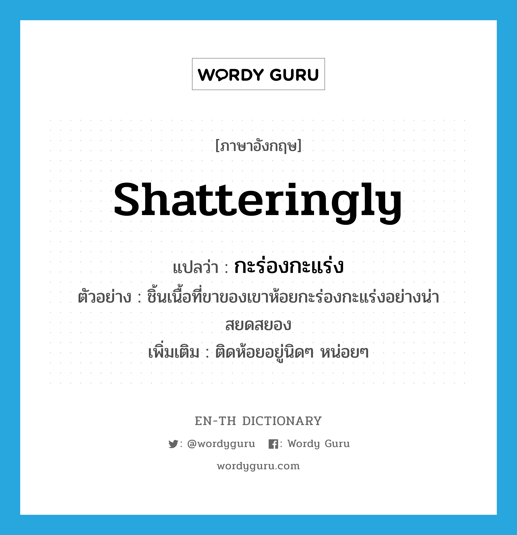 shatteringly แปลว่า?, คำศัพท์ภาษาอังกฤษ shatteringly แปลว่า กะร่องกะแร่ง ประเภท ADV ตัวอย่าง ชิ้นเนื้อที่ขาของเขาห้อยกะร่องกะแร่งอย่างน่าสยดสยอง เพิ่มเติม ติดห้อยอยู่นิดๆ หน่อยๆ หมวด ADV