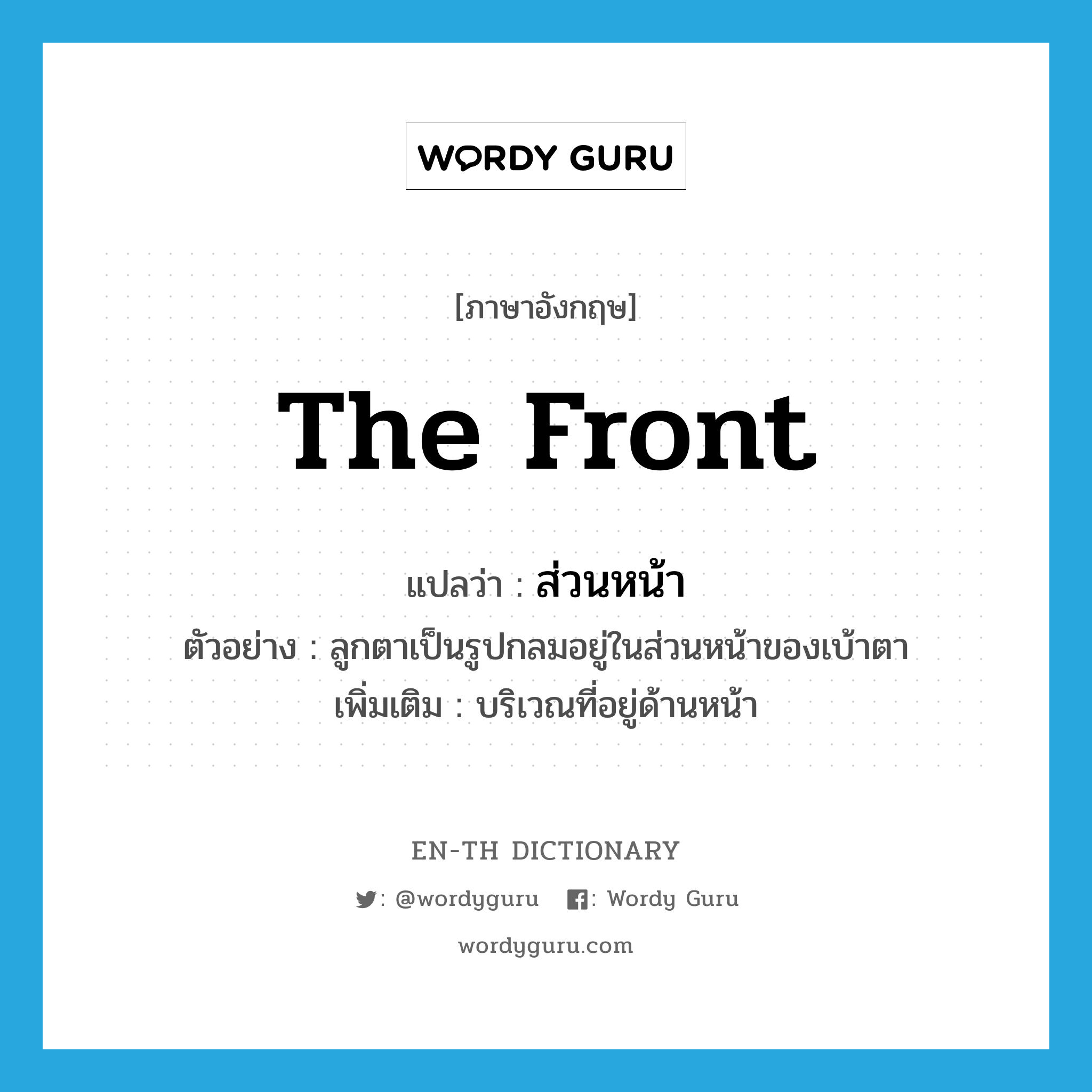 the front แปลว่า?, คำศัพท์ภาษาอังกฤษ the front แปลว่า ส่วนหน้า ประเภท N ตัวอย่าง ลูกตาเป็นรูปกลมอยู่ในส่วนหน้าของเบ้าตา เพิ่มเติม บริเวณที่อยู่ด้านหน้า หมวด N