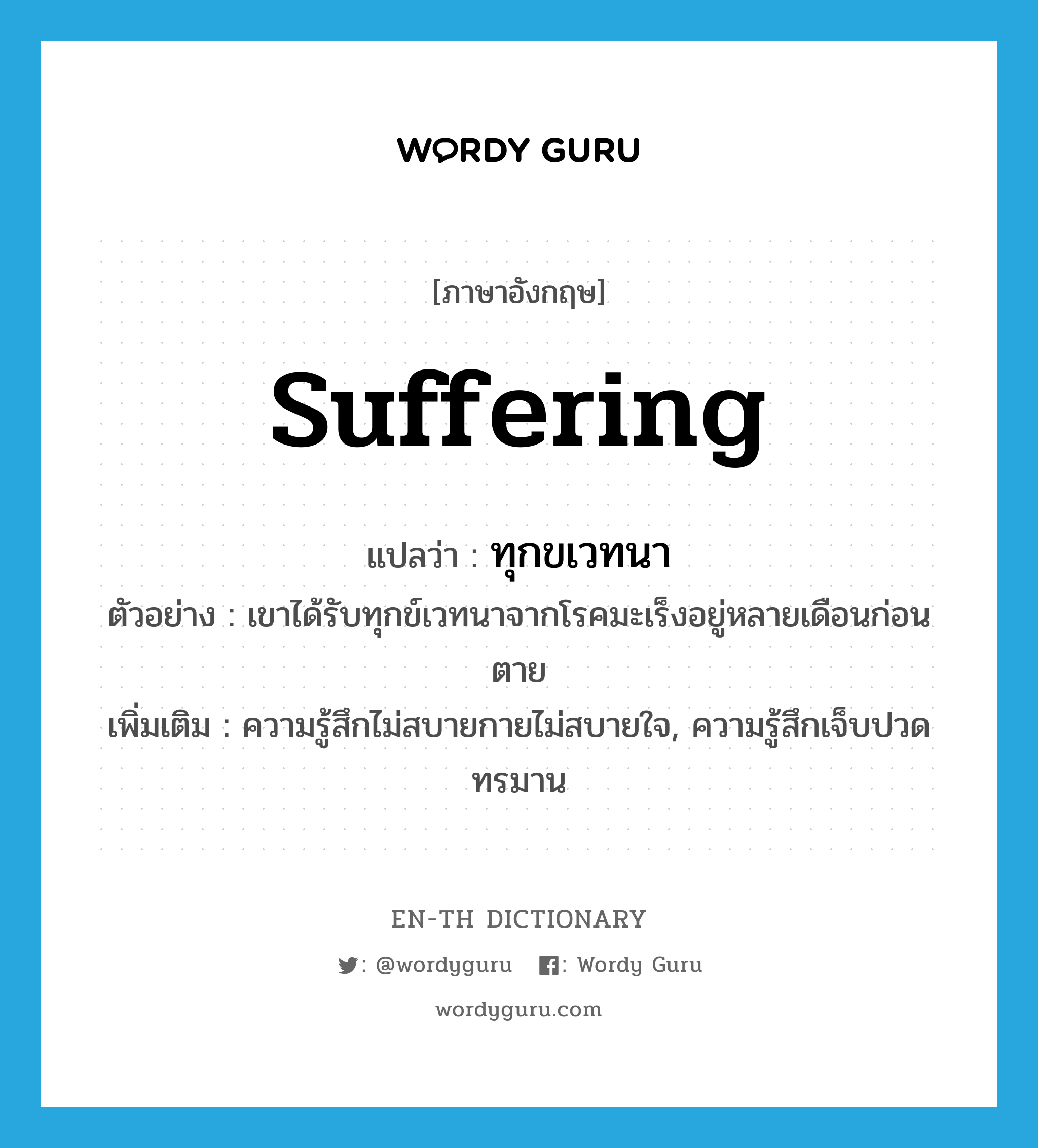 suffering แปลว่า?, คำศัพท์ภาษาอังกฤษ suffering แปลว่า ทุกขเวทนา ประเภท N ตัวอย่าง เขาได้รับทุกข์เวทนาจากโรคมะเร็งอยู่หลายเดือนก่อนตาย เพิ่มเติม ความรู้สึกไม่สบายกายไม่สบายใจ, ความรู้สึกเจ็บปวดทรมาน หมวด N