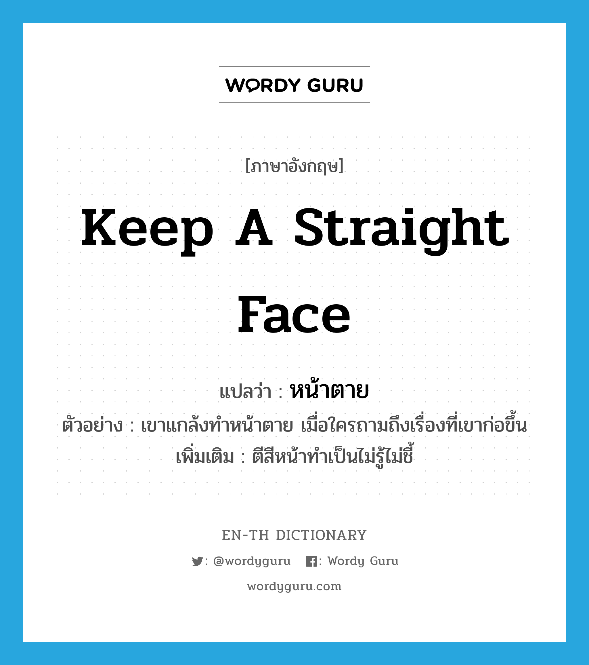 keep a straight face แปลว่า?, คำศัพท์ภาษาอังกฤษ keep a straight face แปลว่า หน้าตาย ประเภท V ตัวอย่าง เขาแกล้งทำหน้าตาย เมื่อใครถามถึงเรื่องที่เขาก่อขึ้น เพิ่มเติม ตีสีหน้าทำเป็นไม่รู้ไม่ชี้ หมวด V