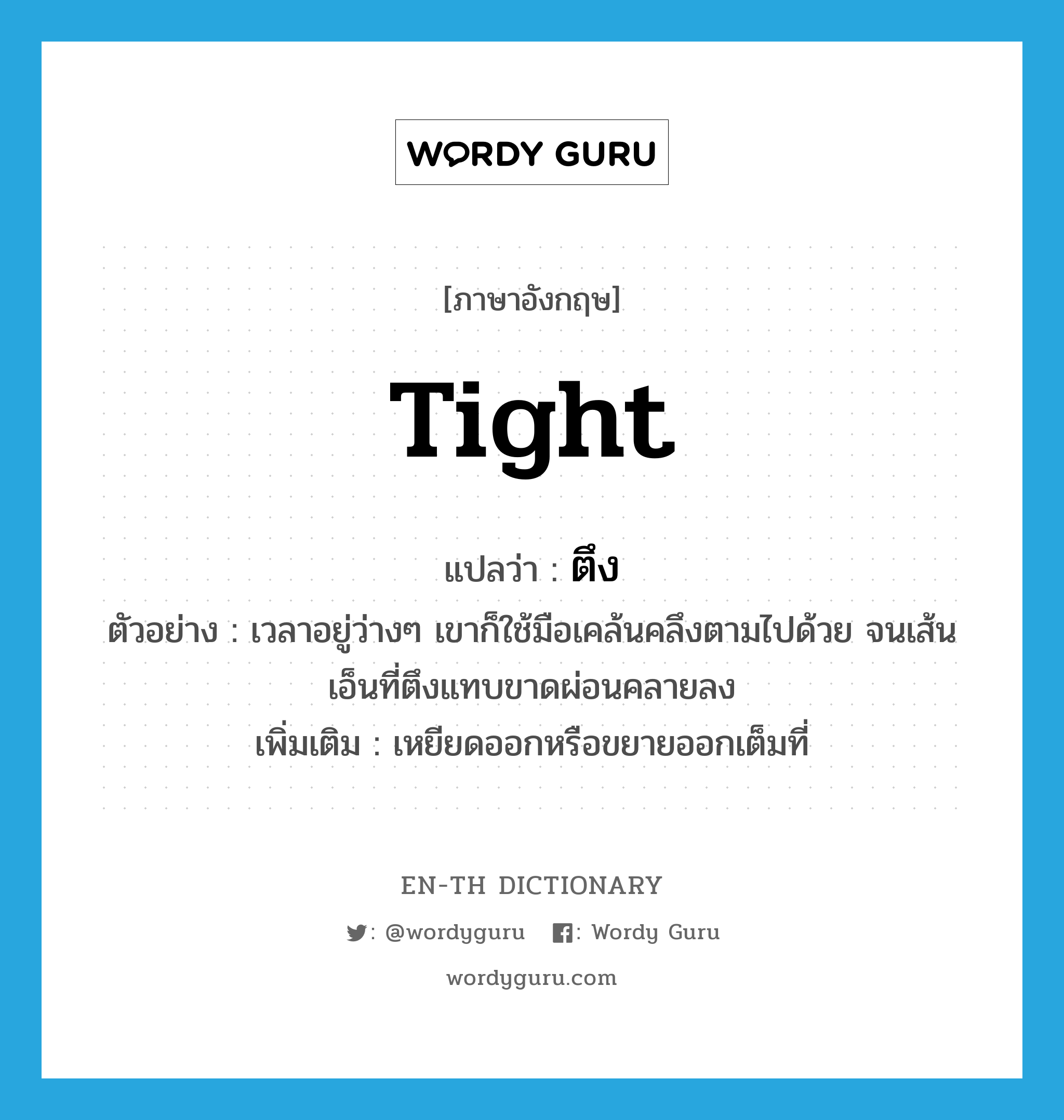 tight แปลว่า?, คำศัพท์ภาษาอังกฤษ tight แปลว่า ตึง ประเภท ADJ ตัวอย่าง เวลาอยู่ว่างๆ เขาก็ใช้มือเคล้นคลึงตามไปด้วย จนเส้นเอ็นที่ตึงแทบขาดผ่อนคลายลง เพิ่มเติม เหยียดออกหรือขยายออกเต็มที่ หมวด ADJ