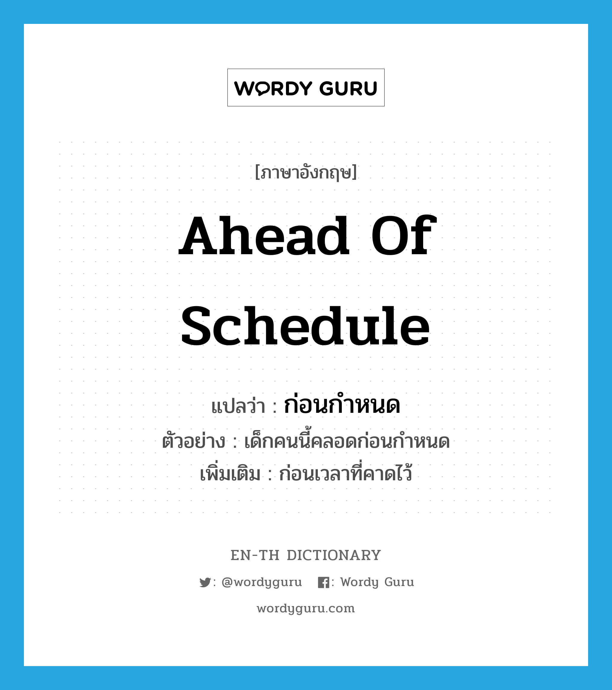 ahead of schedule แปลว่า?, คำศัพท์ภาษาอังกฤษ ahead of schedule แปลว่า ก่อนกำหนด ประเภท ADV ตัวอย่าง เด็กคนนี้คลอดก่อนกำหนด เพิ่มเติม ก่อนเวลาที่คาดไว้ หมวด ADV