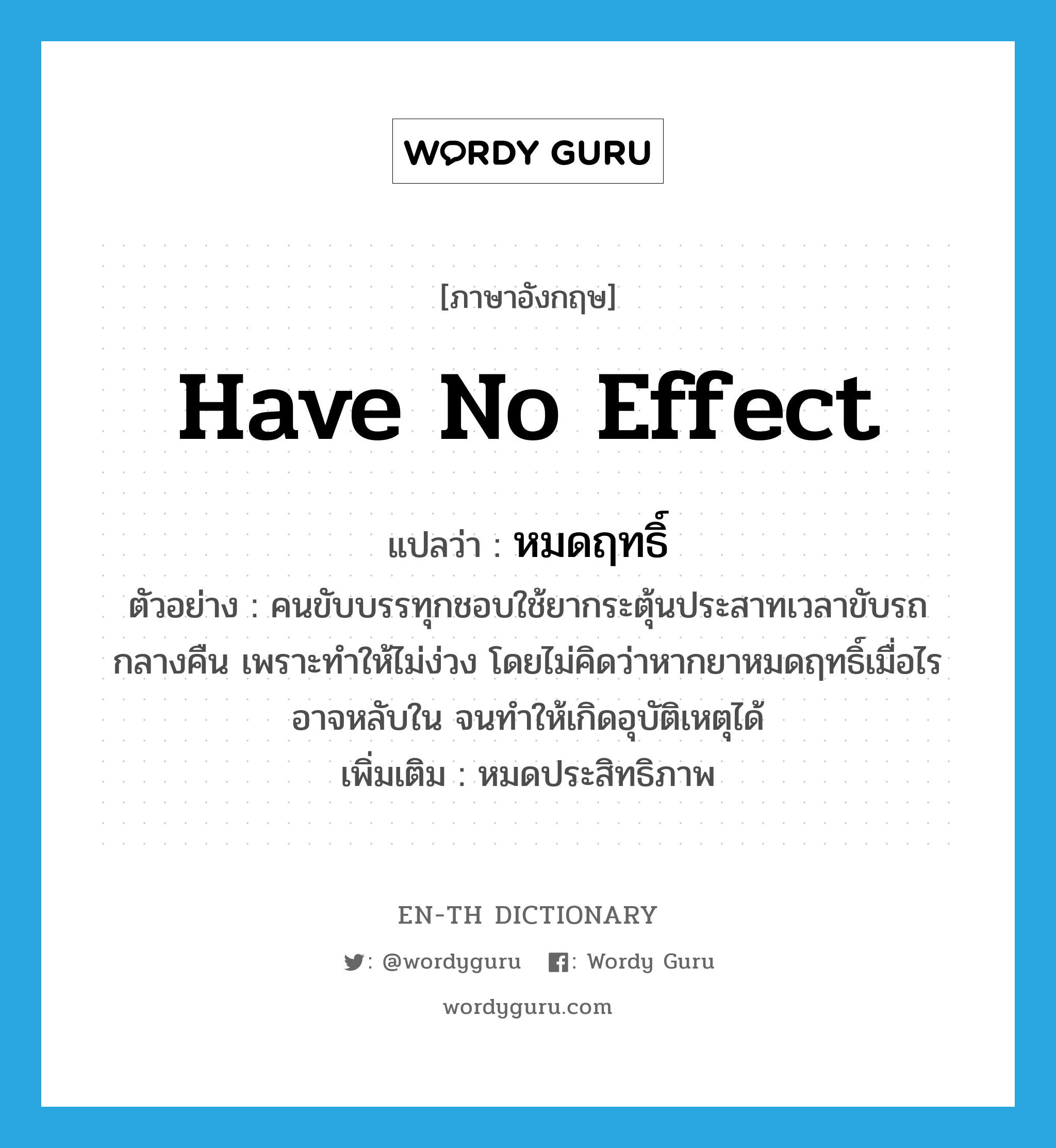 have no effect แปลว่า?, คำศัพท์ภาษาอังกฤษ have no effect แปลว่า หมดฤทธิ์ ประเภท V ตัวอย่าง คนขับบรรทุกชอบใช้ยากระตุ้นประสาทเวลาขับรถกลางคืน เพราะทำให้ไม่ง่วง โดยไม่คิดว่าหากยาหมดฤทธิ์เมื่อไรอาจหลับใน จนทำให้เกิดอุบัติเหตุได้ เพิ่มเติม หมดประสิทธิภาพ หมวด V