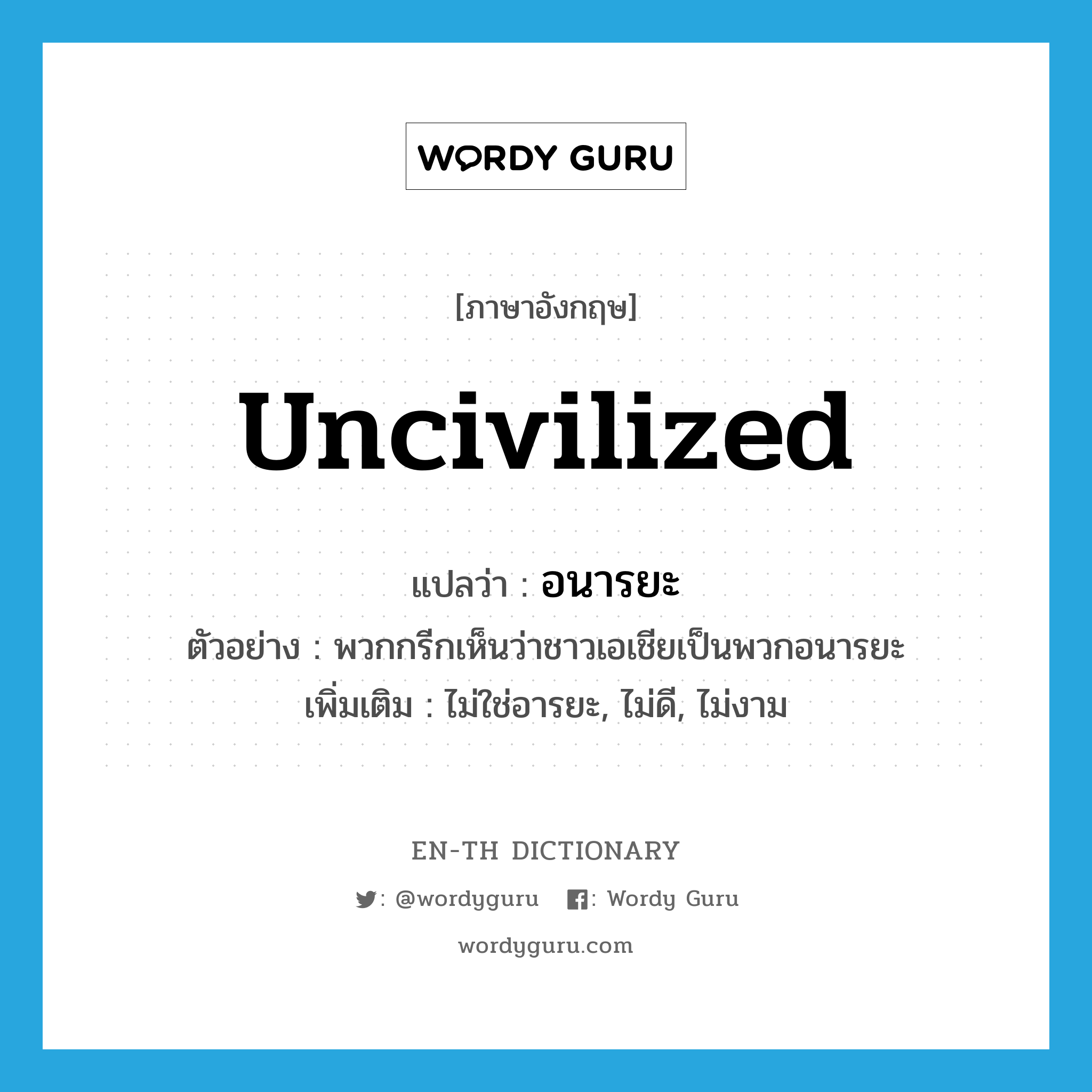 uncivilized แปลว่า?, คำศัพท์ภาษาอังกฤษ uncivilized แปลว่า อนารยะ ประเภท ADJ ตัวอย่าง พวกกรีกเห็นว่าชาวเอเชียเป็นพวกอนารยะ เพิ่มเติม ไม่ใช่อารยะ, ไม่ดี, ไม่งาม หมวด ADJ