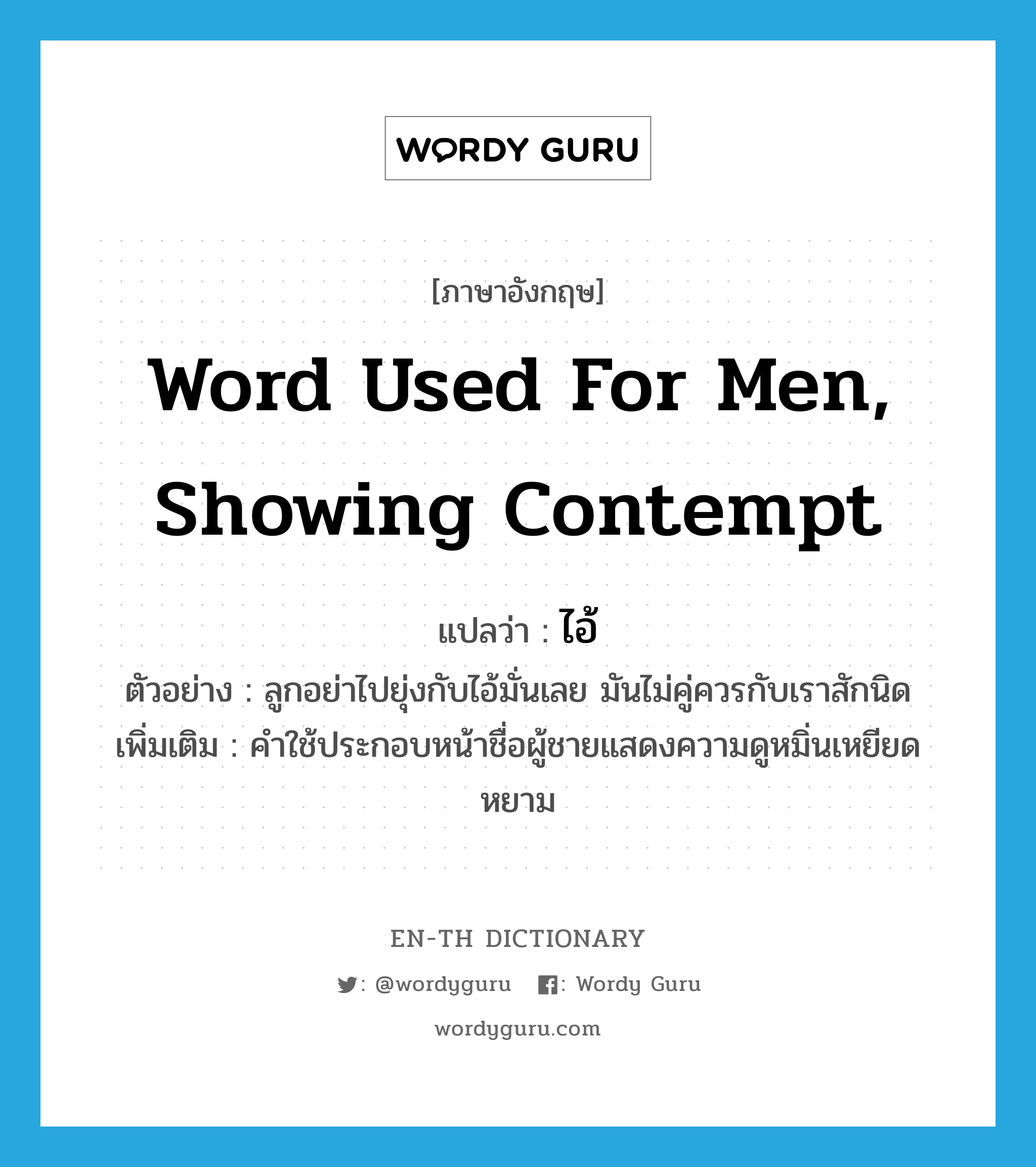 word used for men, showing contempt แปลว่า?, คำศัพท์ภาษาอังกฤษ word used for men, showing contempt แปลว่า ไอ้ ประเภท PRON ตัวอย่าง ลูกอย่าไปยุ่งกับไอ้มั่นเลย มันไม่คู่ควรกับเราสักนิด เพิ่มเติม คำใช้ประกอบหน้าชื่อผู้ชายแสดงความดูหมิ่นเหยียดหยาม หมวด PRON