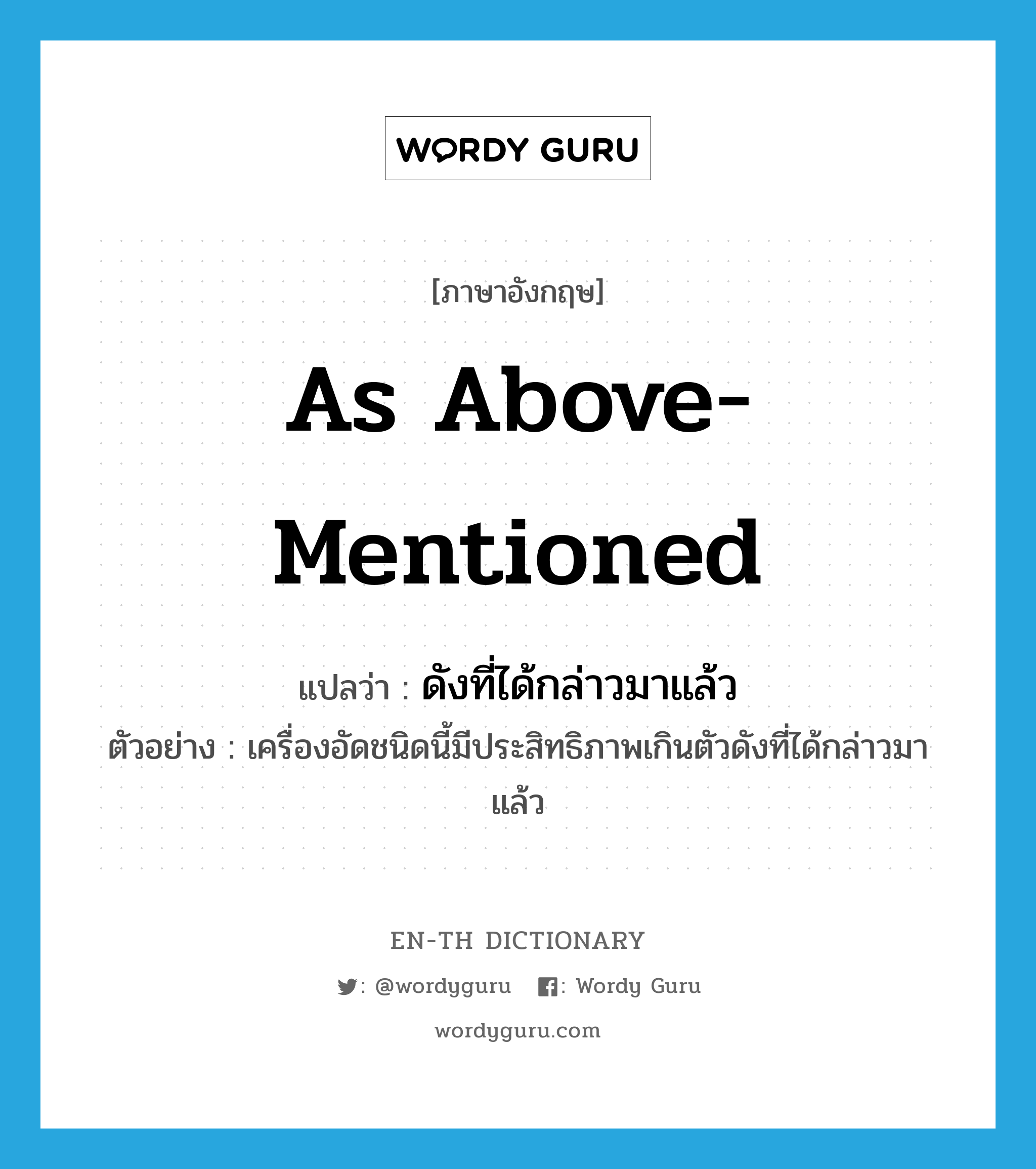 as above-mentioned แปลว่า?, คำศัพท์ภาษาอังกฤษ as above-mentioned แปลว่า ดังที่ได้กล่าวมาแล้ว ประเภท ADV ตัวอย่าง เครื่องอัดชนิดนี้มีประสิทธิภาพเกินตัวดังที่ได้กล่าวมาแล้ว หมวด ADV