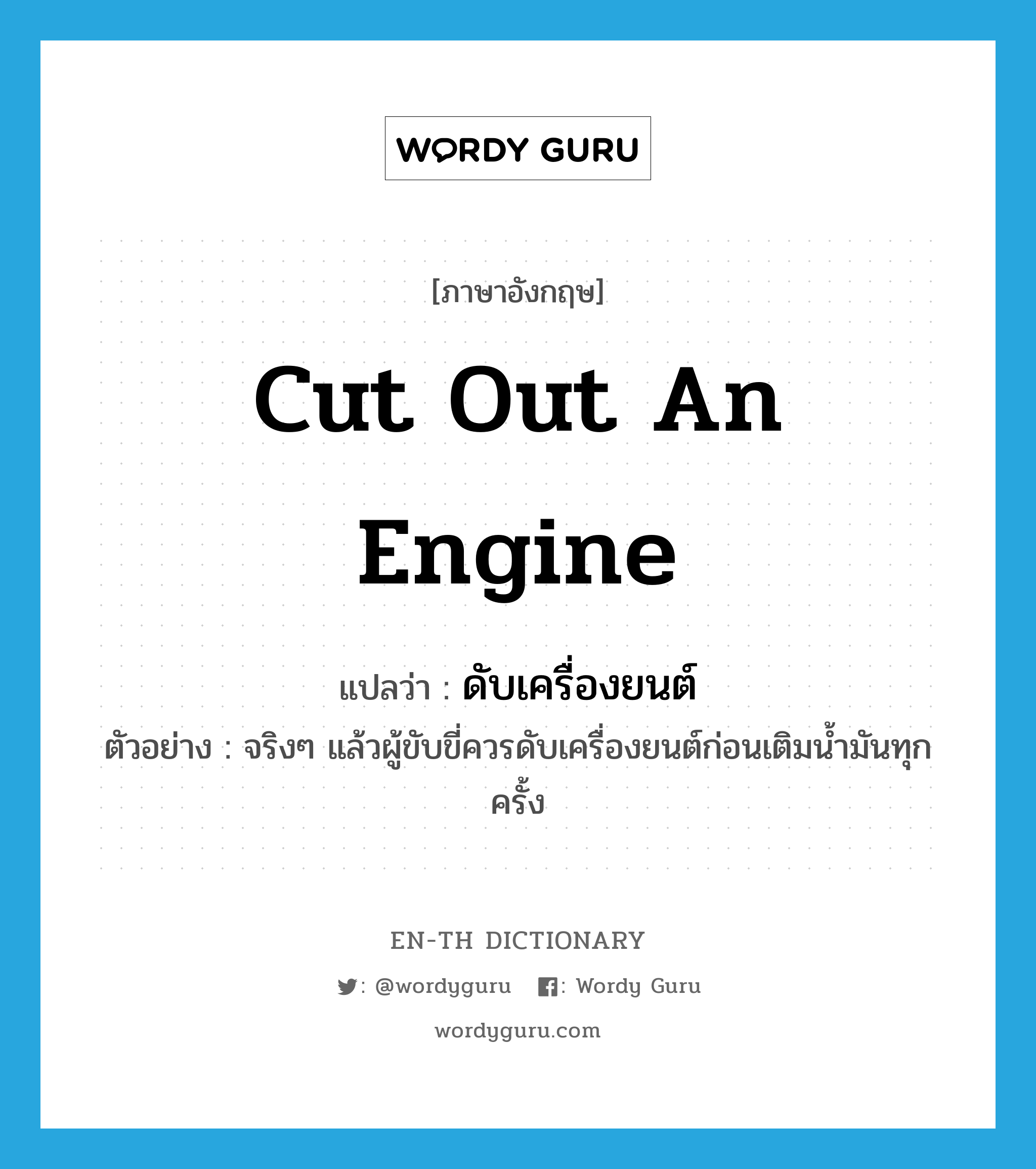 cut out an engine แปลว่า?, คำศัพท์ภาษาอังกฤษ cut out an engine แปลว่า ดับเครื่องยนต์ ประเภท V ตัวอย่าง จริงๆ แล้วผู้ขับขี่ควรดับเครื่องยนต์ก่อนเติมน้ำมันทุกครั้ง หมวด V