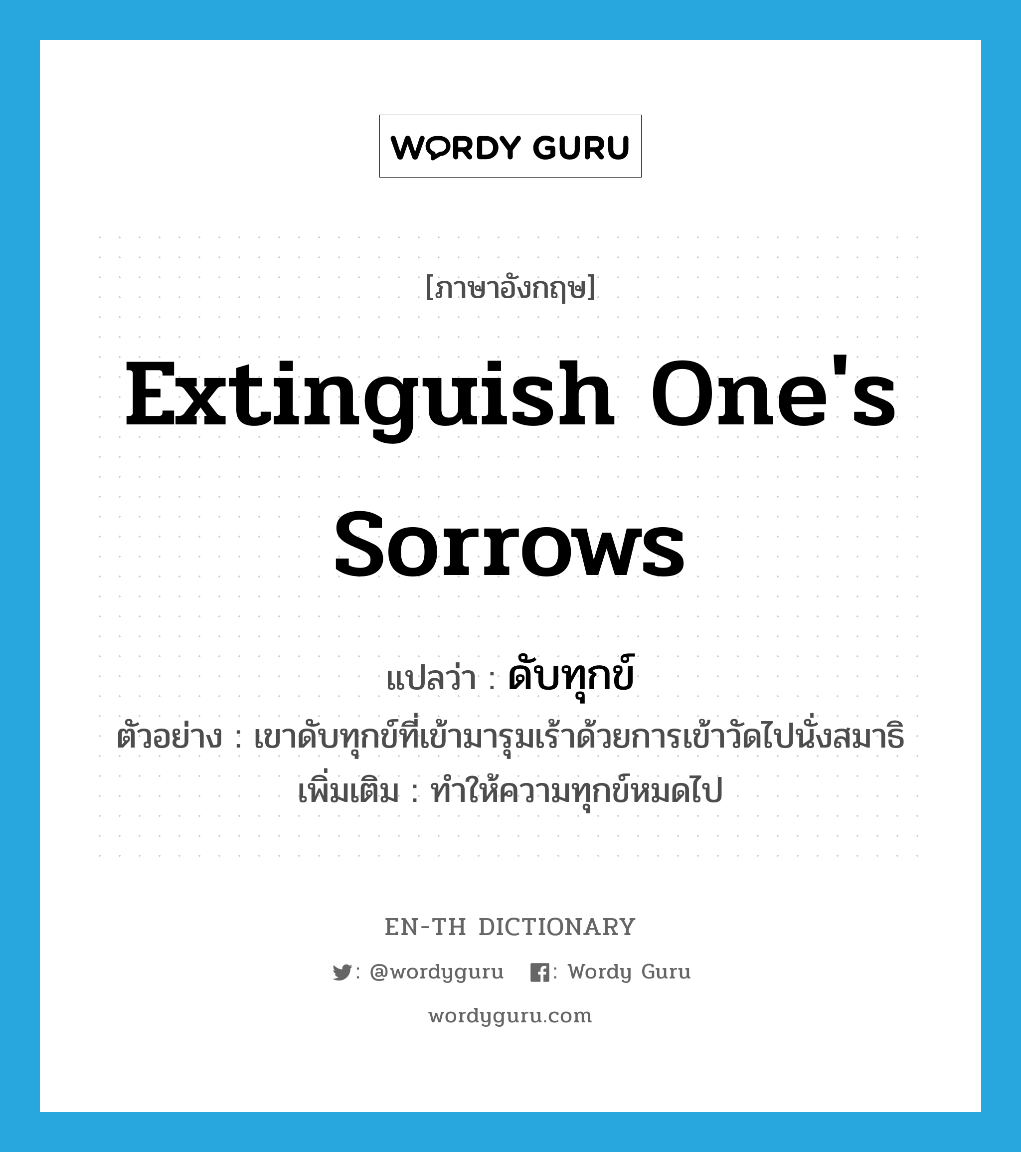 extinguish one&#39;s sorrows แปลว่า?, คำศัพท์ภาษาอังกฤษ extinguish one&#39;s sorrows แปลว่า ดับทุกข์ ประเภท V ตัวอย่าง เขาดับทุกข์ที่เข้ามารุมเร้าด้วยการเข้าวัดไปนั่งสมาธิ เพิ่มเติม ทำให้ความทุกข์หมดไป หมวด V