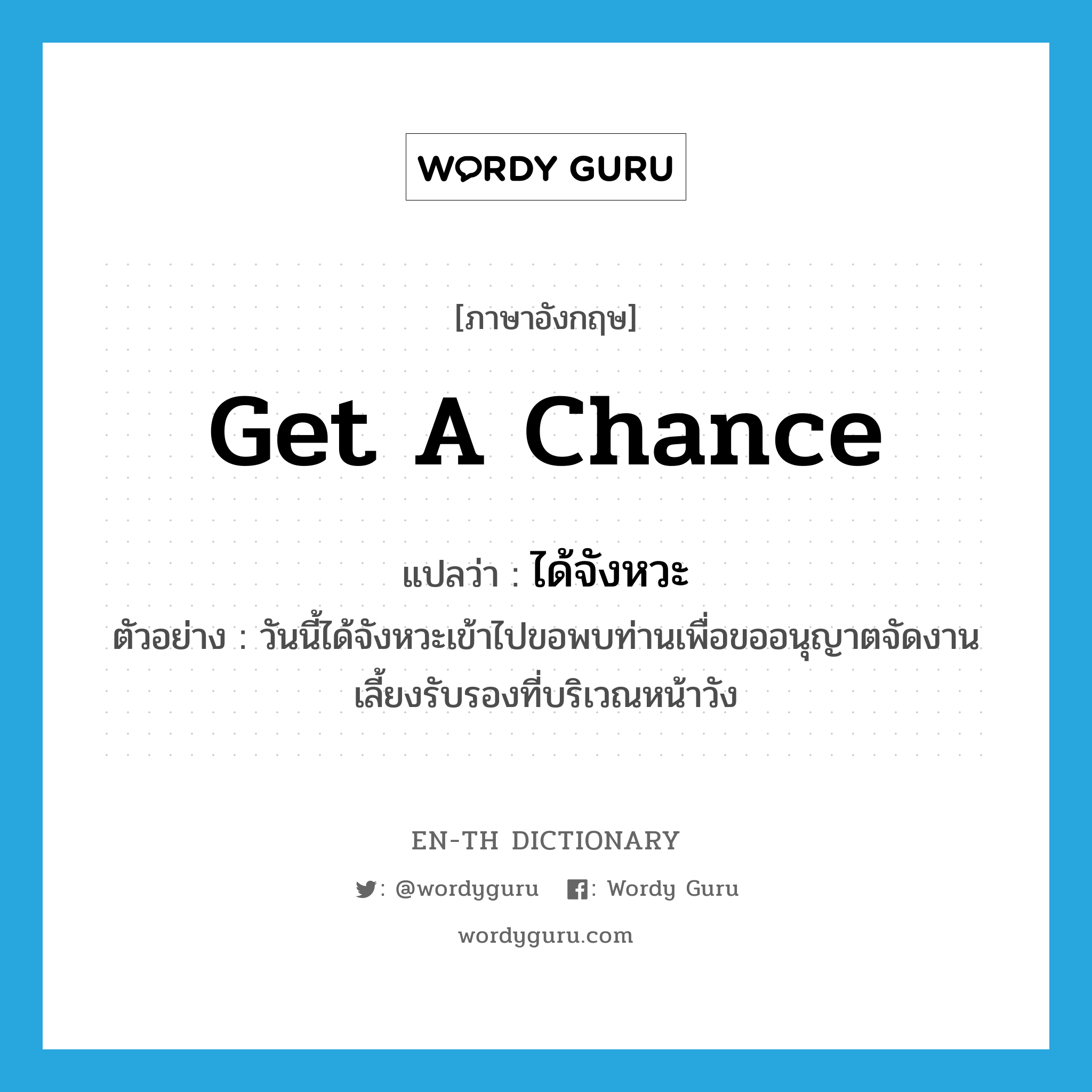 get a chance แปลว่า?, คำศัพท์ภาษาอังกฤษ get a chance แปลว่า ได้จังหวะ ประเภท V ตัวอย่าง วันนี้ได้จังหวะเข้าไปขอพบท่านเพื่อขออนุญาตจัดงานเลี้ยงรับรองที่บริเวณหน้าวัง หมวด V