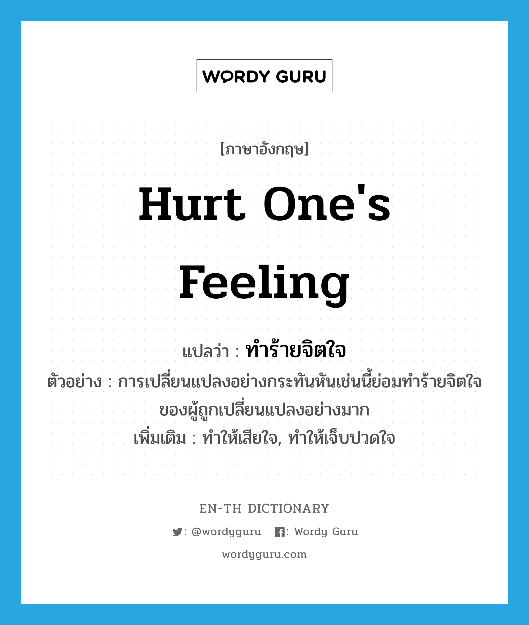 hurt one&#39;s feeling แปลว่า?, คำศัพท์ภาษาอังกฤษ hurt one&#39;s feeling แปลว่า ทำร้ายจิตใจ ประเภท V ตัวอย่าง การเปลี่ยนแปลงอย่างกระทันหันเช่นนี้ย่อมทำร้ายจิตใจของผู้ถูกเปลี่ยนแปลงอย่างมาก เพิ่มเติม ทำให้เสียใจ, ทำให้เจ็บปวดใจ หมวด V