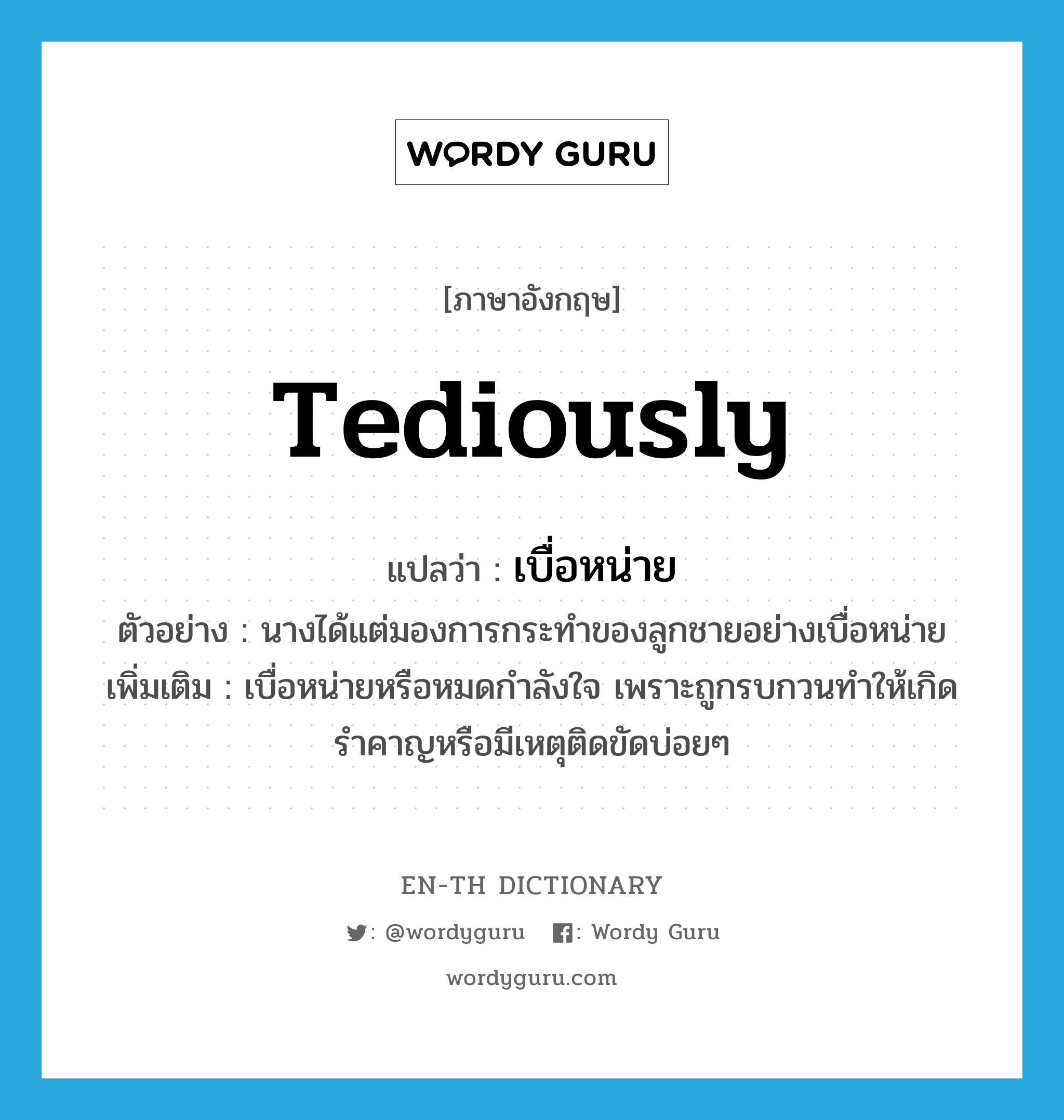 tediously แปลว่า?, คำศัพท์ภาษาอังกฤษ tediously แปลว่า เบื่อหน่าย ประเภท ADV ตัวอย่าง นางได้แต่มองการกระทำของลูกชายอย่างเบื่อหน่าย เพิ่มเติม เบื่อหน่ายหรือหมดกำลังใจ เพราะถูกรบกวนทำให้เกิดรำคาญหรือมีเหตุติดขัดบ่อยๆ หมวด ADV