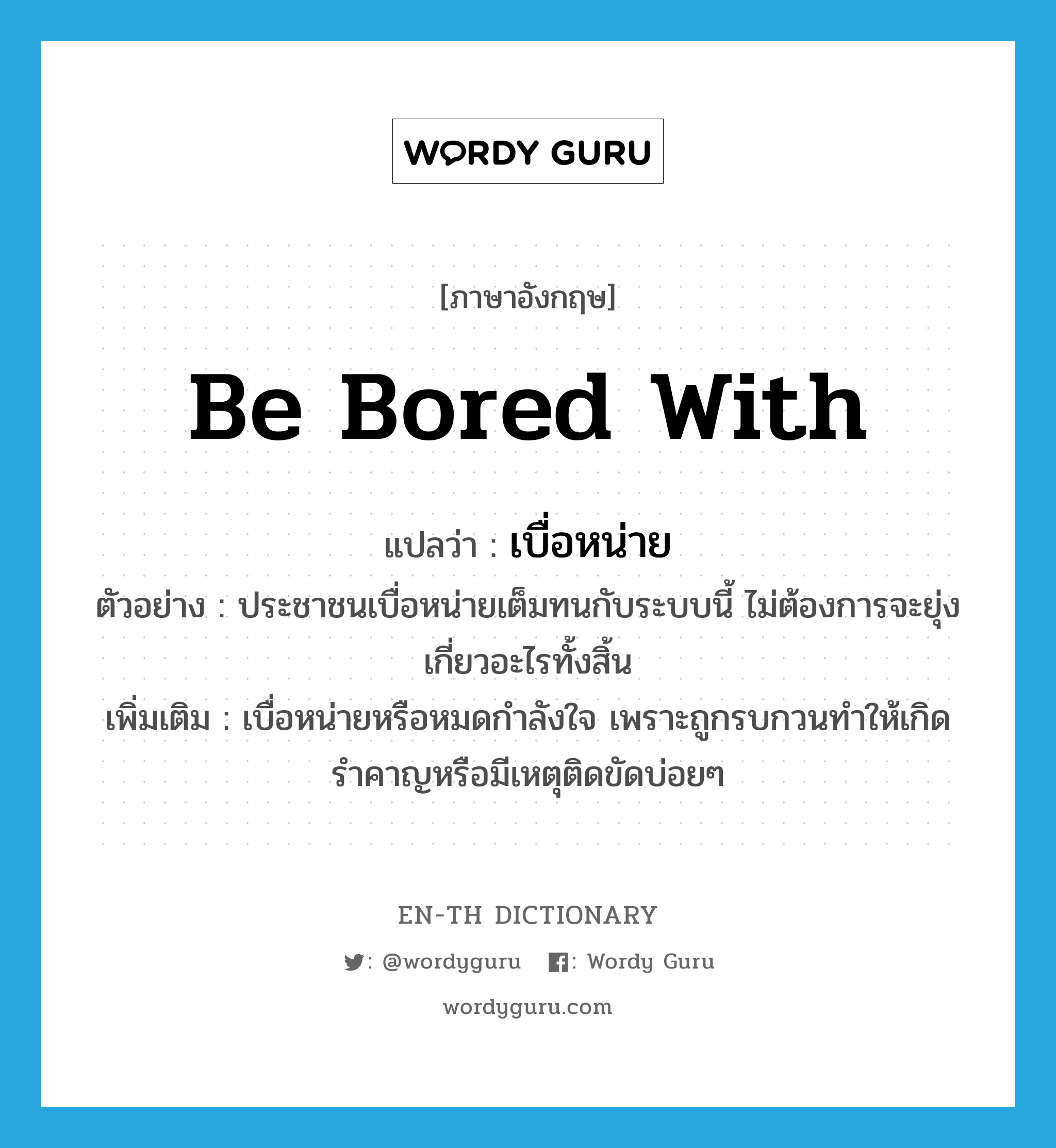 be bored with แปลว่า?, คำศัพท์ภาษาอังกฤษ be bored with แปลว่า เบื่อหน่าย ประเภท V ตัวอย่าง ประชาชนเบื่อหน่ายเต็มทนกับระบบนี้ ไม่ต้องการจะยุ่งเกี่ยวอะไรทั้งสิ้น เพิ่มเติม เบื่อหน่ายหรือหมดกำลังใจ เพราะถูกรบกวนทำให้เกิดรำคาญหรือมีเหตุติดขัดบ่อยๆ หมวด V