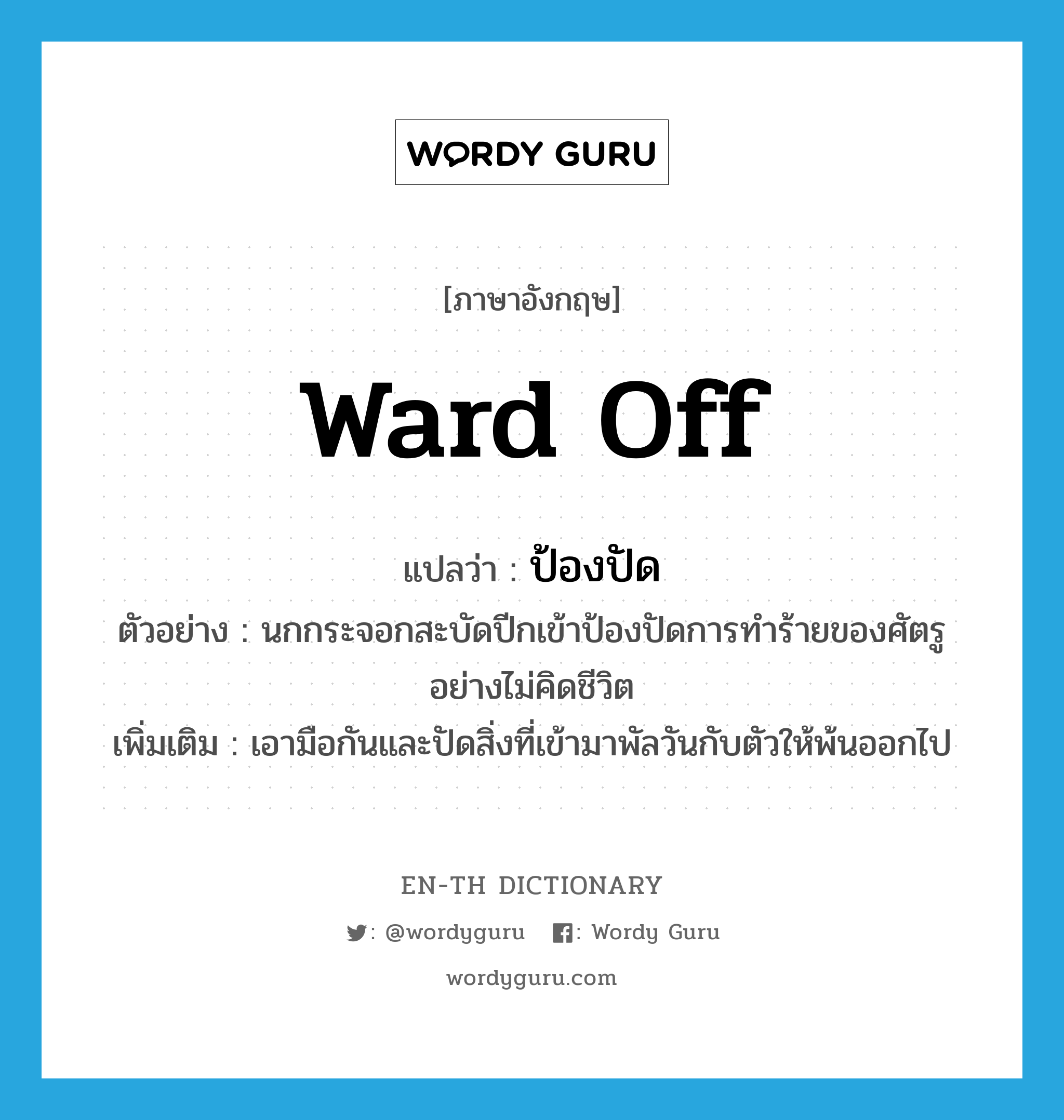 ward off แปลว่า?, คำศัพท์ภาษาอังกฤษ ward off แปลว่า ป้องปัด ประเภท V ตัวอย่าง นกกระจอกสะบัดปีกเข้าป้องปัดการทำร้ายของศัตรูอย่างไม่คิดชีวิต เพิ่มเติม เอามือกันและปัดสิ่งที่เข้ามาพัลวันกับตัวให้พ้นออกไป หมวด V