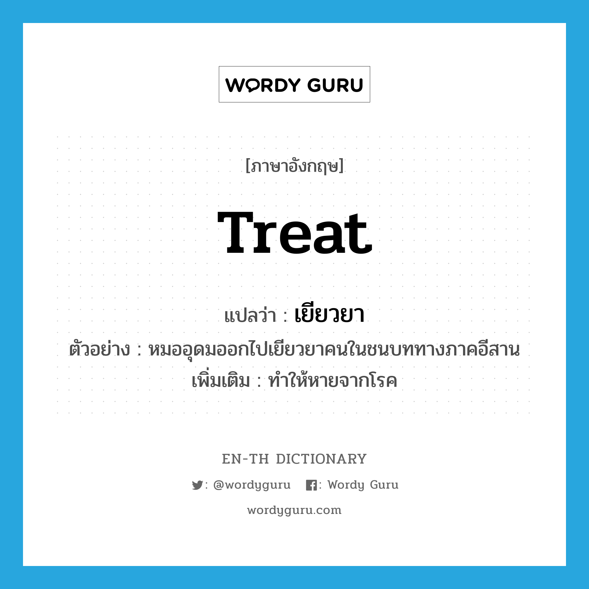 treat แปลว่า?, คำศัพท์ภาษาอังกฤษ treat แปลว่า เยียวยา ประเภท V ตัวอย่าง หมออุดมออกไปเยียวยาคนในชนบททางภาคอีสาน เพิ่มเติม ทำให้หายจากโรค หมวด V