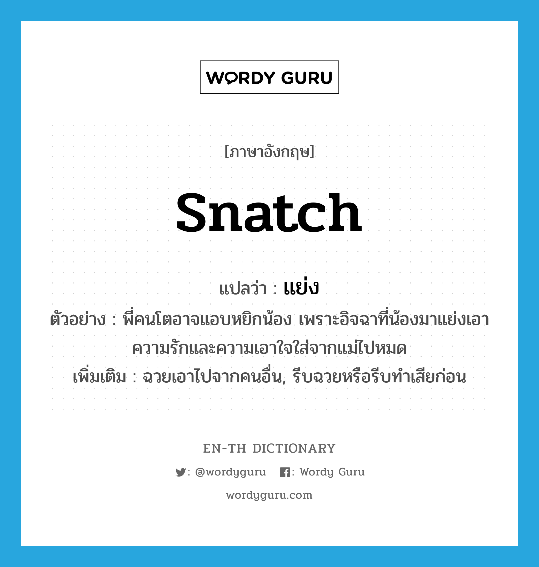 snatch แปลว่า?, คำศัพท์ภาษาอังกฤษ snatch แปลว่า แย่ง ประเภท V ตัวอย่าง พี่คนโตอาจแอบหยิกน้อง เพราะอิจฉาที่น้องมาแย่งเอาความรักและความเอาใจใส่จากแม่ไปหมด เพิ่มเติม ฉวยเอาไปจากคนอื่น, รีบฉวยหรือรีบทำเสียก่อน หมวด V