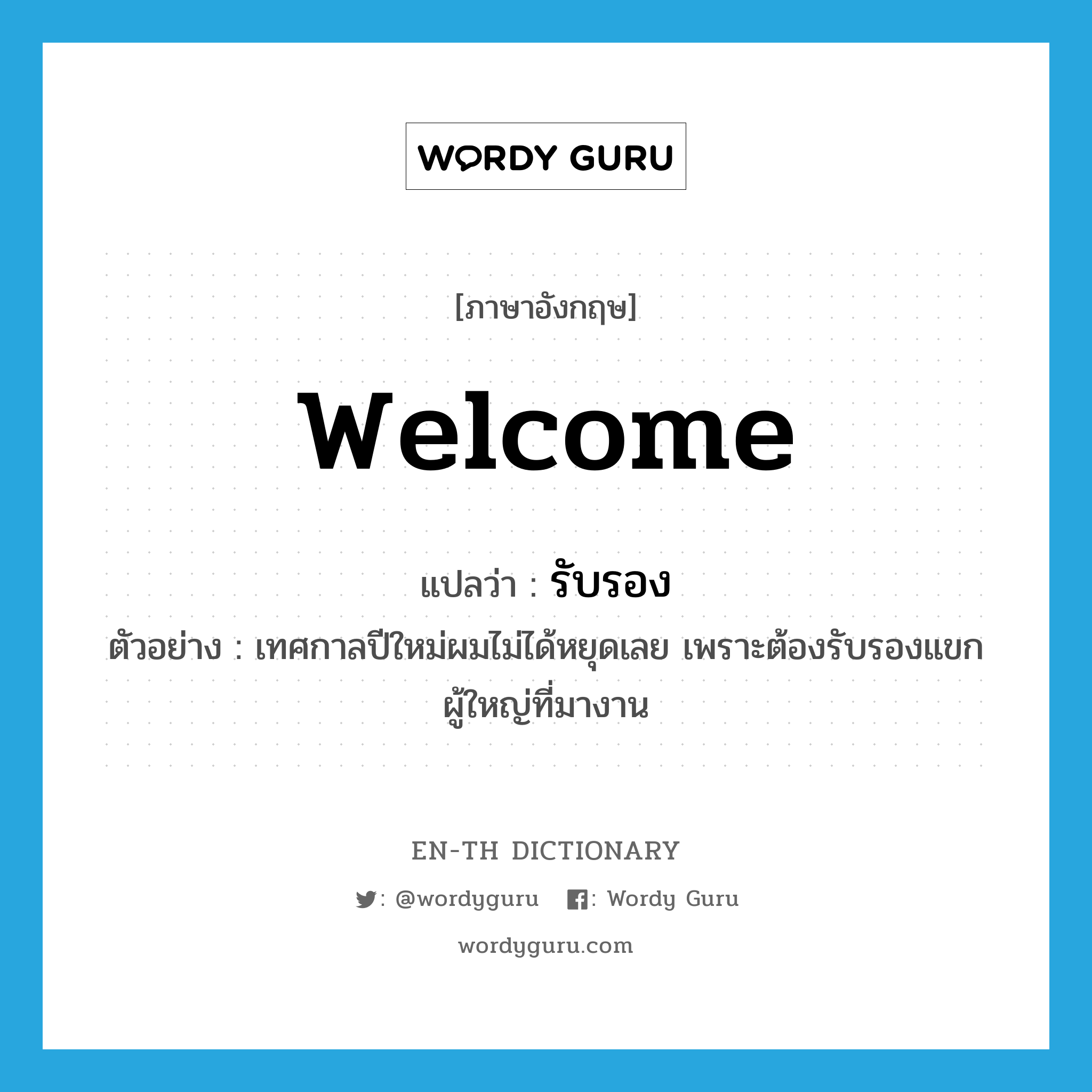 welcome แปลว่า?, คำศัพท์ภาษาอังกฤษ welcome แปลว่า รับรอง ประเภท V ตัวอย่าง เทศกาลปีใหม่ผมไม่ได้หยุดเลย เพราะต้องรับรองแขกผู้ใหญ่ที่มางาน หมวด V