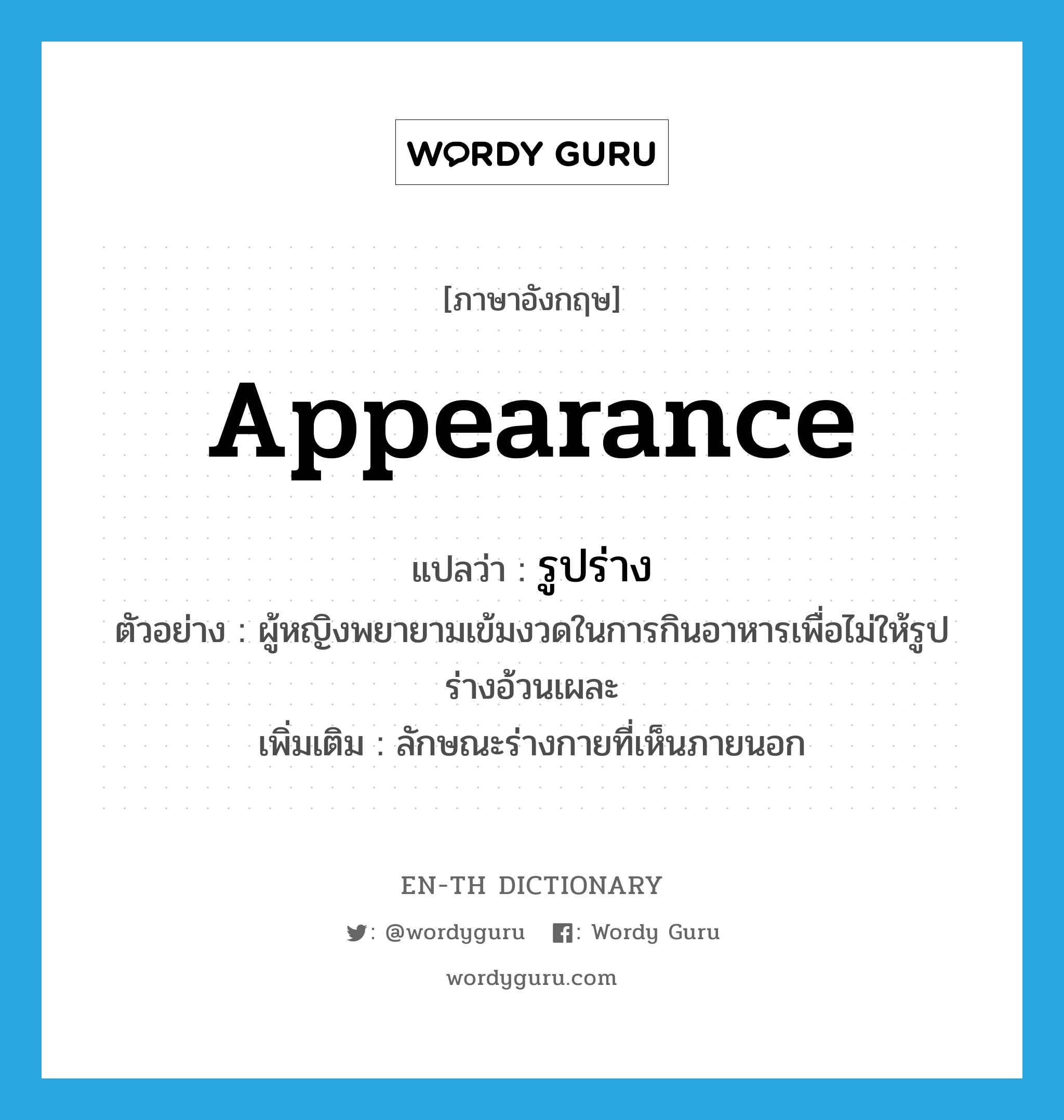 appearance แปลว่า?, คำศัพท์ภาษาอังกฤษ appearance แปลว่า รูปร่าง ประเภท N ตัวอย่าง ผู้หญิงพยายามเข้มงวดในการกินอาหารเพื่อไม่ให้รูปร่างอ้วนเผละ เพิ่มเติม ลักษณะร่างกายที่เห็นภายนอก หมวด N