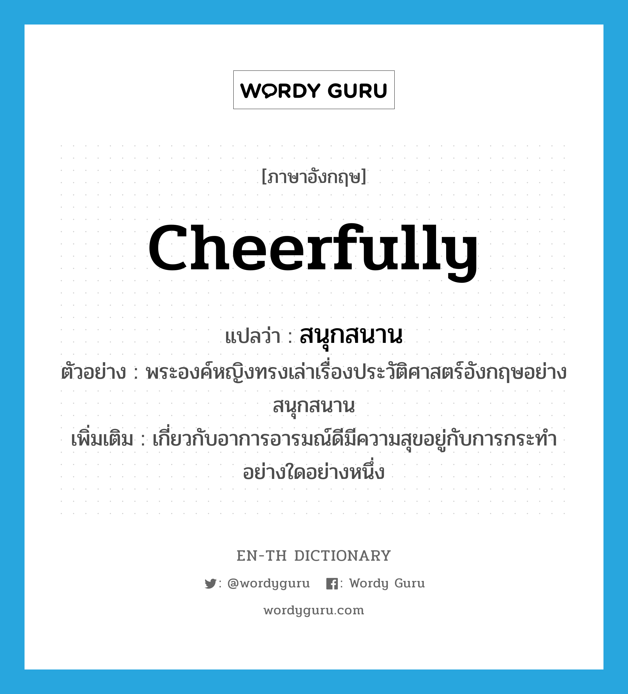 cheerfully แปลว่า?, คำศัพท์ภาษาอังกฤษ cheerfully แปลว่า สนุกสนาน ประเภท ADV ตัวอย่าง พระองค์หญิงทรงเล่าเรื่องประวัติศาสตร์อังกฤษอย่างสนุกสนาน เพิ่มเติม เกี่ยวกับอาการอารมณ์ดีมีความสุขอยู่กับการกระทำอย่างใดอย่างหนึ่ง หมวด ADV