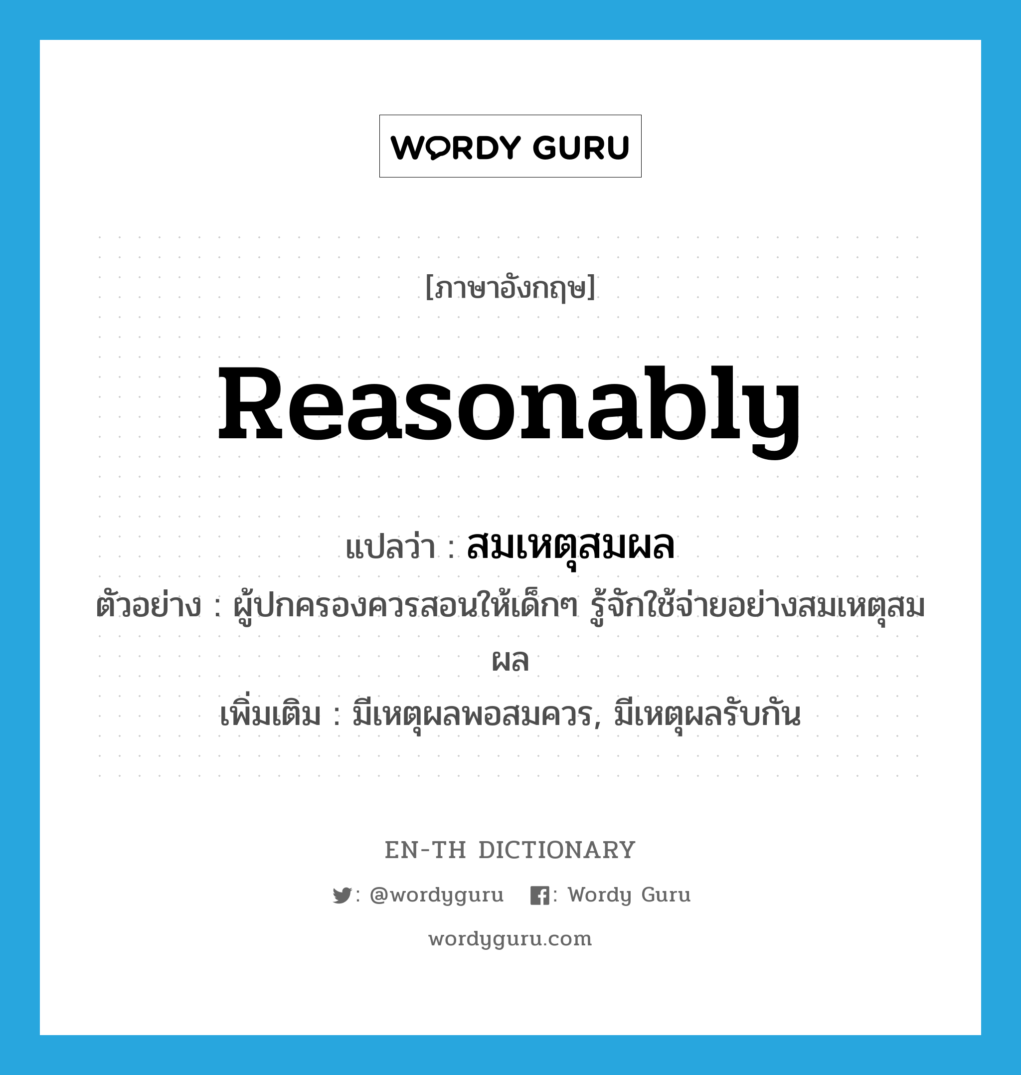 reasonably แปลว่า?, คำศัพท์ภาษาอังกฤษ reasonably แปลว่า สมเหตุสมผล ประเภท ADV ตัวอย่าง ผู้ปกครองควรสอนให้เด็กๆ รู้จักใช้จ่ายอย่างสมเหตุสมผล เพิ่มเติม มีเหตุผลพอสมควร, มีเหตุผลรับกัน หมวด ADV